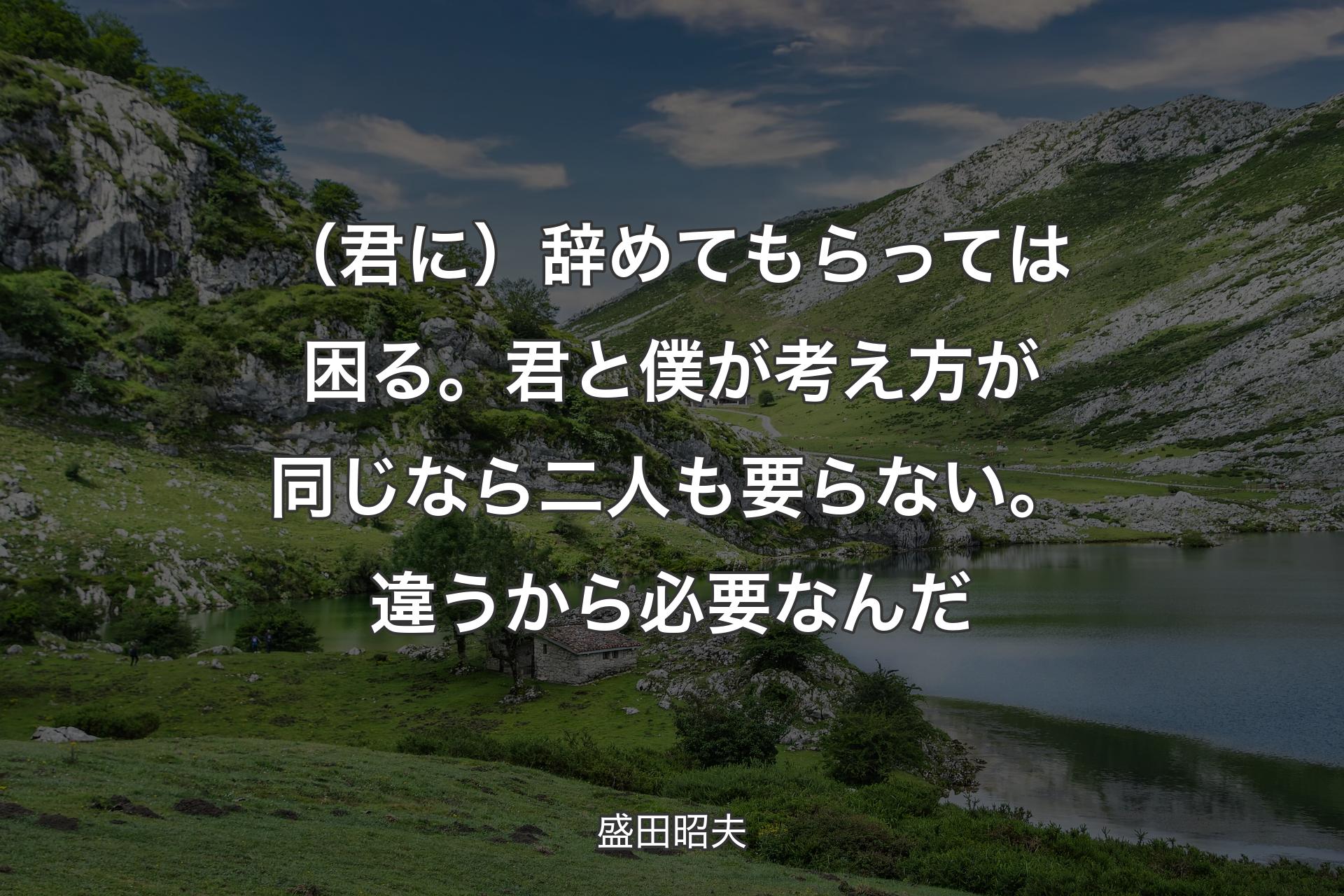 【背景1】（君に）辞めてもらっては困る。君と僕が考え方が同じなら二人も要らない。違うから必要なんだ - 盛田昭夫