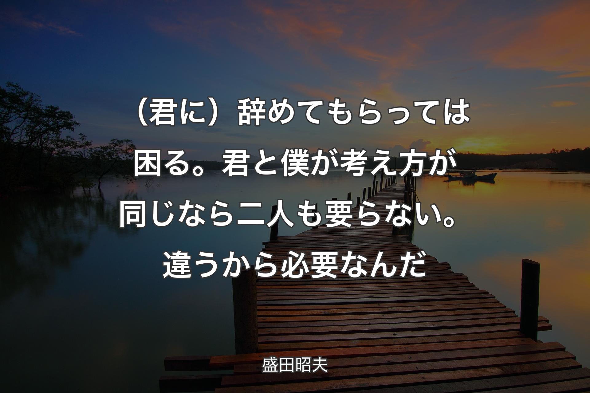 【背景3】（君に）辞めてもら��っては困る。君と僕が考え方が同じなら二人も要らない。違うから必要なんだ - 盛田昭夫