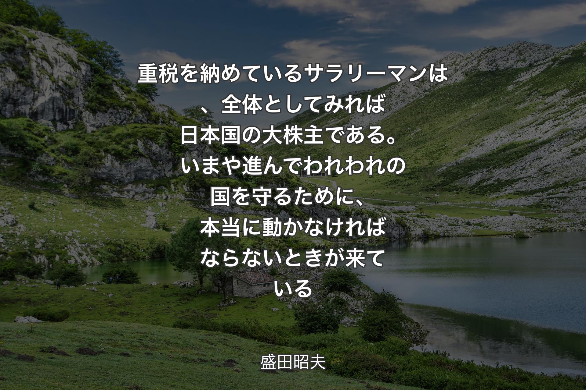 重税を納めているサラリーマンは、全体としてみれば日本国の大株主である。いまや進んでわれわれの国を守るために、本当に動かなければならないときが来ている - 盛田昭夫