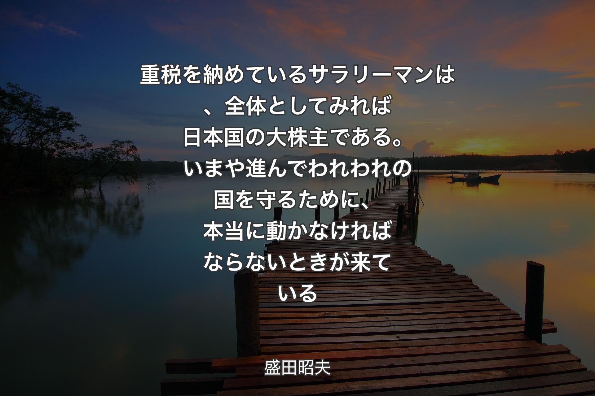 重税を納めているサラリーマンは、全体としてみれば日本国の大株主である。いまや進んでわれわれの国を守るために、本当に動かなければならないときが来ている - 盛田昭夫