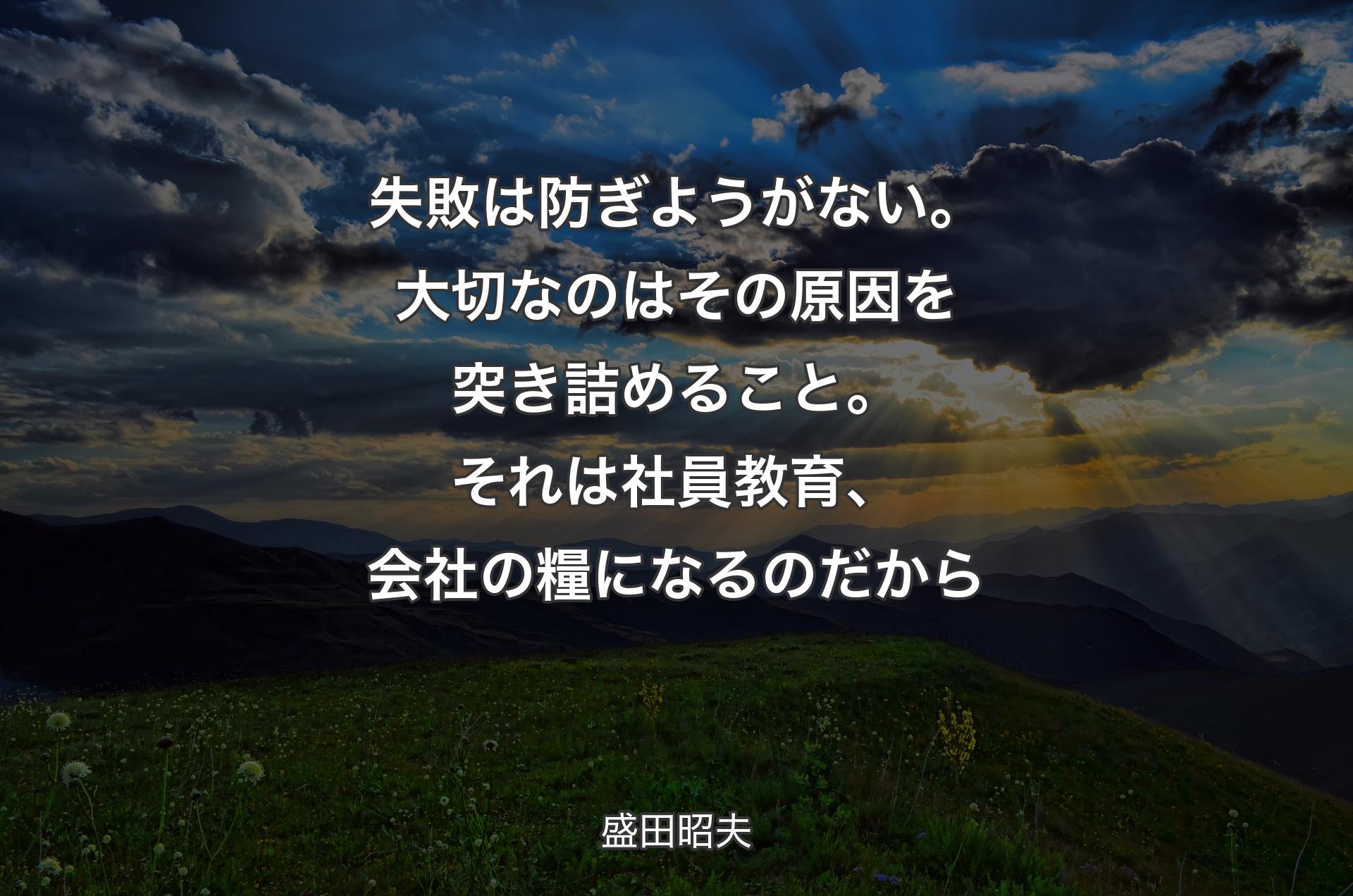 失敗は防ぎようがない。大切なのはその原因を突き詰めること。それは社員教育、会社の糧になるのだから - 盛田昭夫