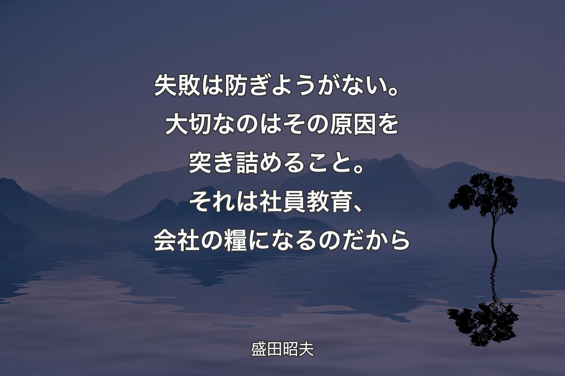 【背景4】失敗は防ぎようがない。大切なのはその原因を突き詰めること。それは社員教育、会社の糧になるのだから - 盛田昭夫