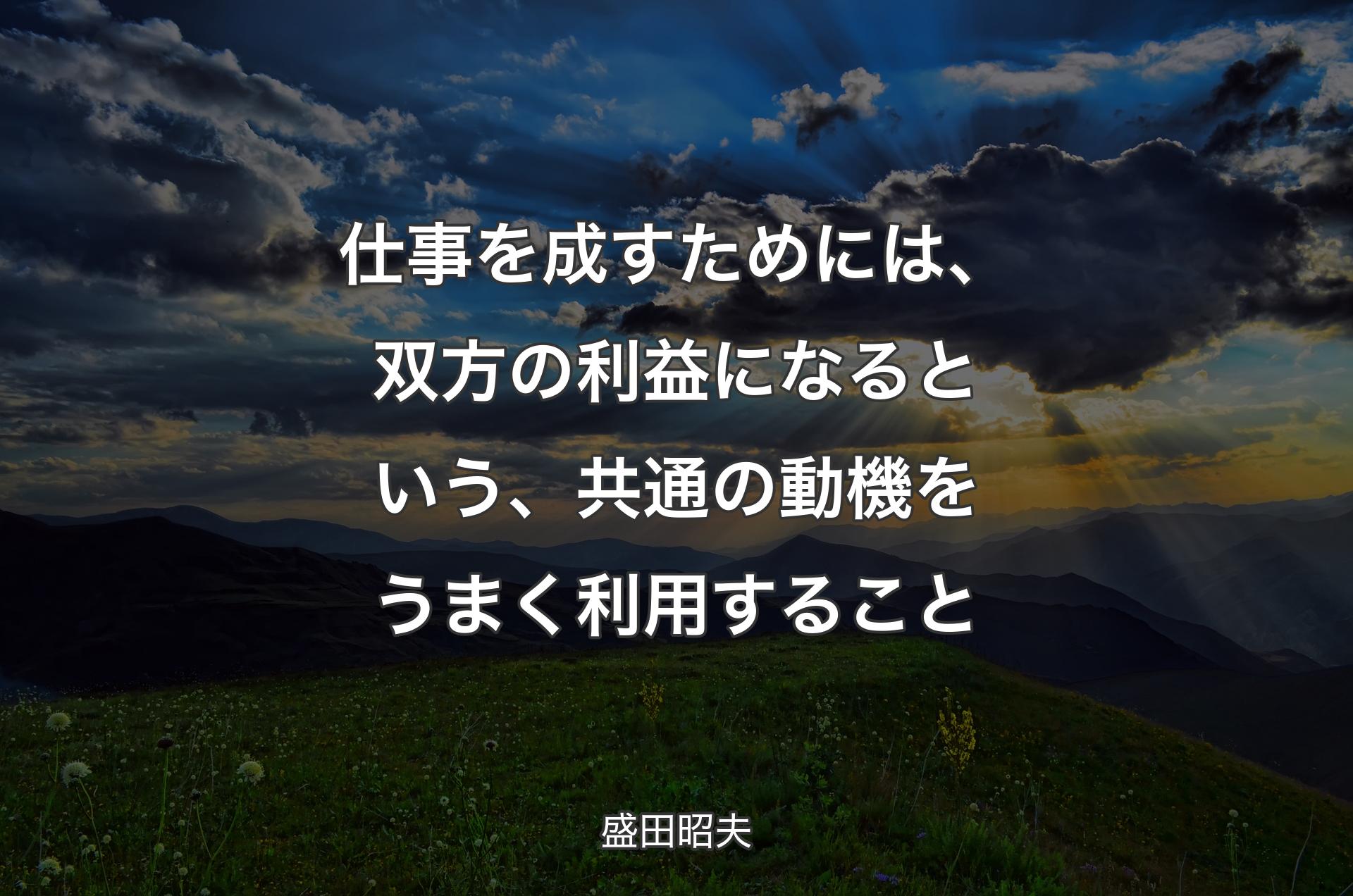 仕事を成すためには、双方の利益になるという、共通の動機をうまく利用すること - 盛田昭夫