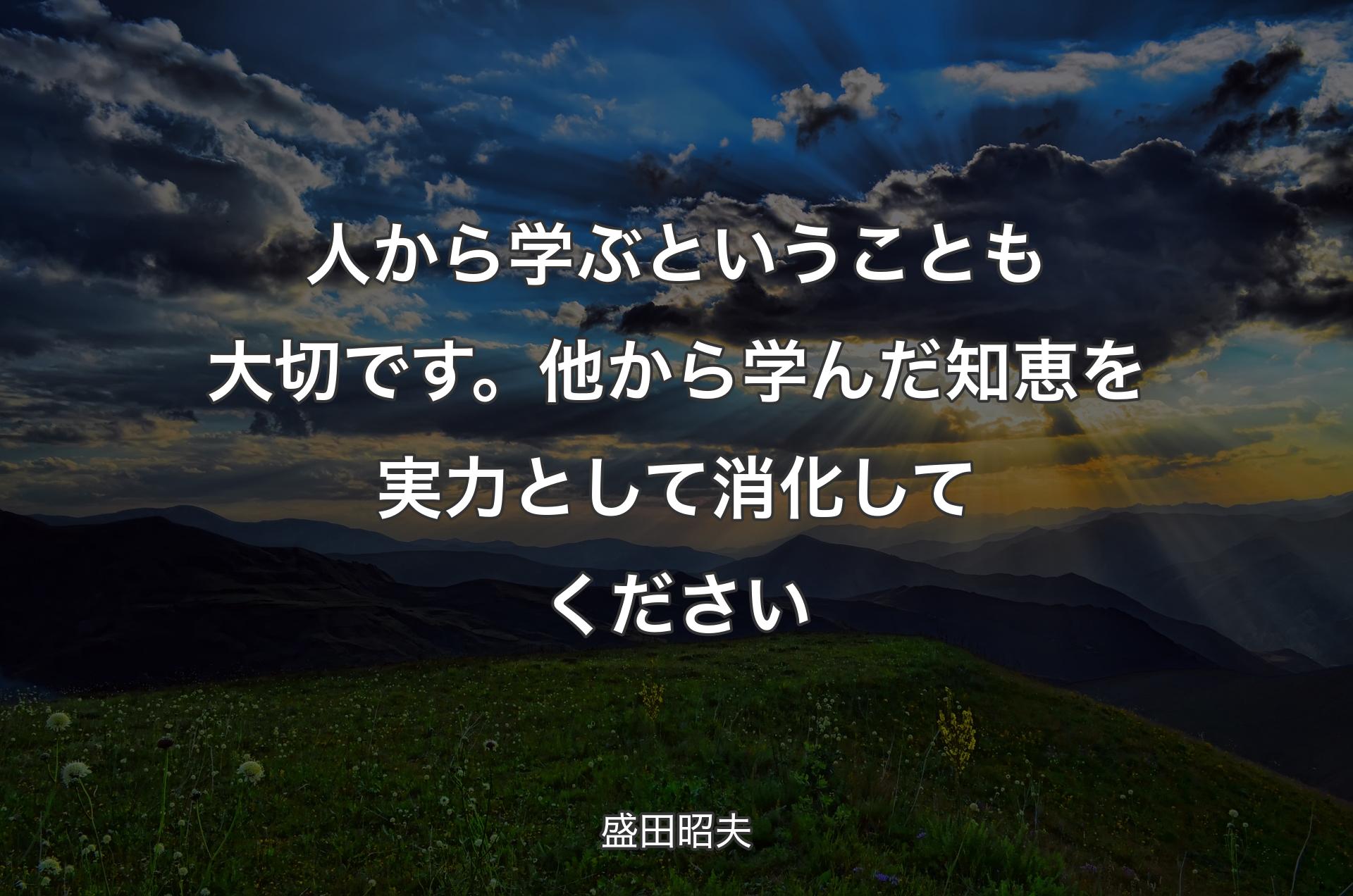 人から学ぶということも大切です。他から学んだ知恵を実力として消化してください - 盛田昭夫