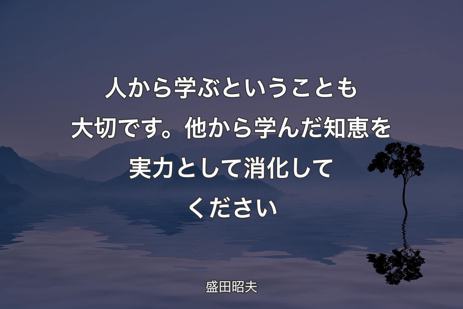 【背景4】人から学ぶということも大切です。他から学んだ知恵を実力として消化してください - 盛田昭夫