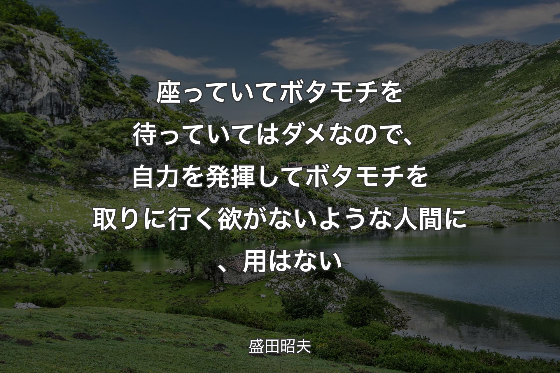 【背景1】座っていてボタモチを待っていてはダメなので、自力を発揮してボタモチを取りに行く欲がないような人間に、用はない - 盛田昭夫