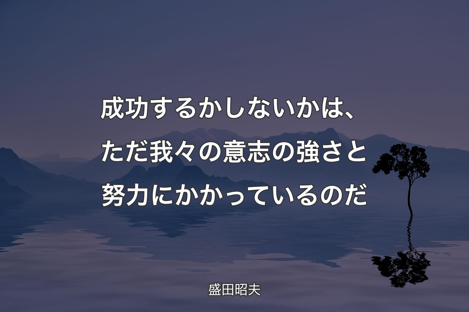 成功するかしないかは、ただ我々の意志の強さと努力にかかっているのだ - 盛田昭夫