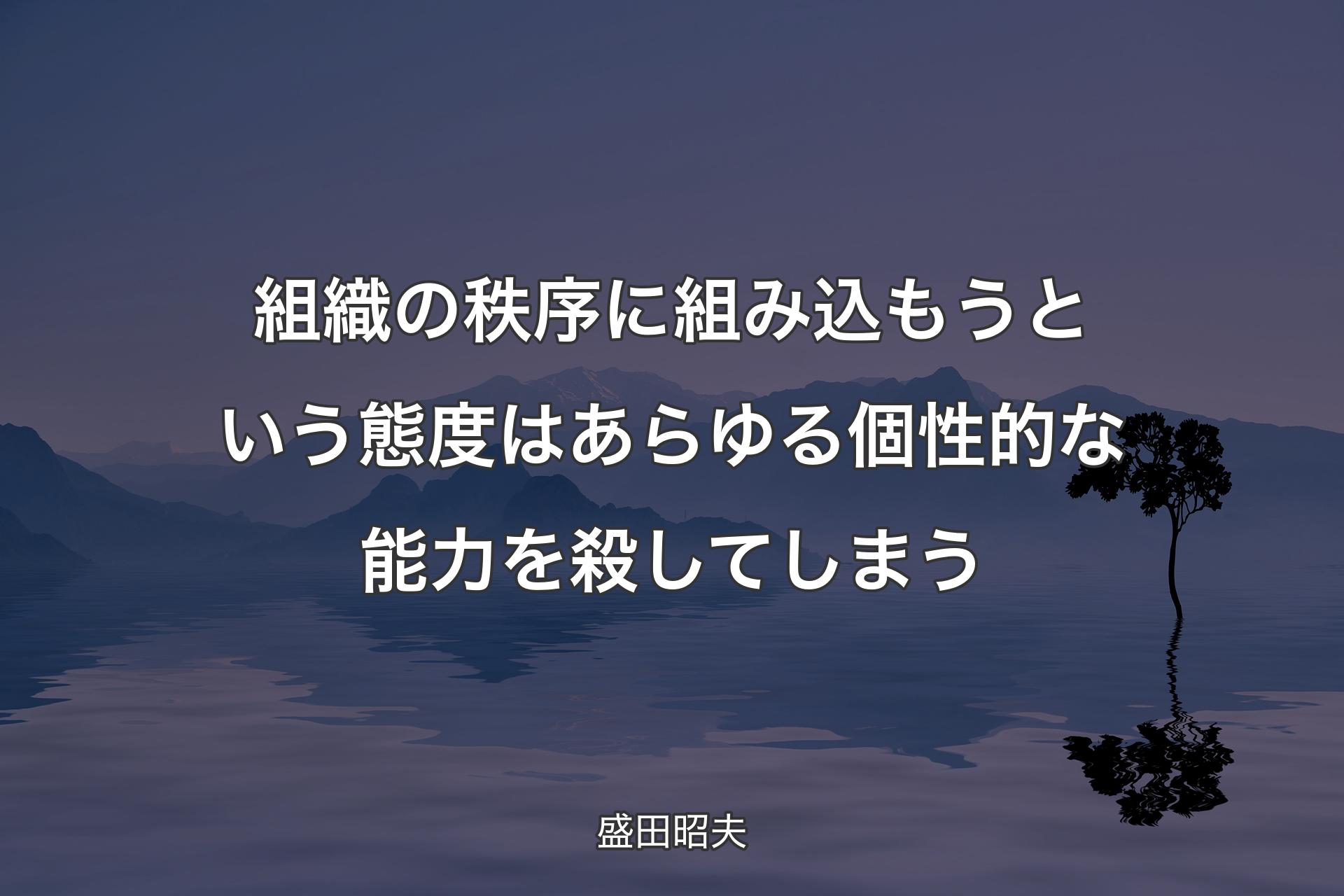 組織の秩序に組み込もうという態度はあらゆる個性的な能力を殺してしまう - 盛田昭夫