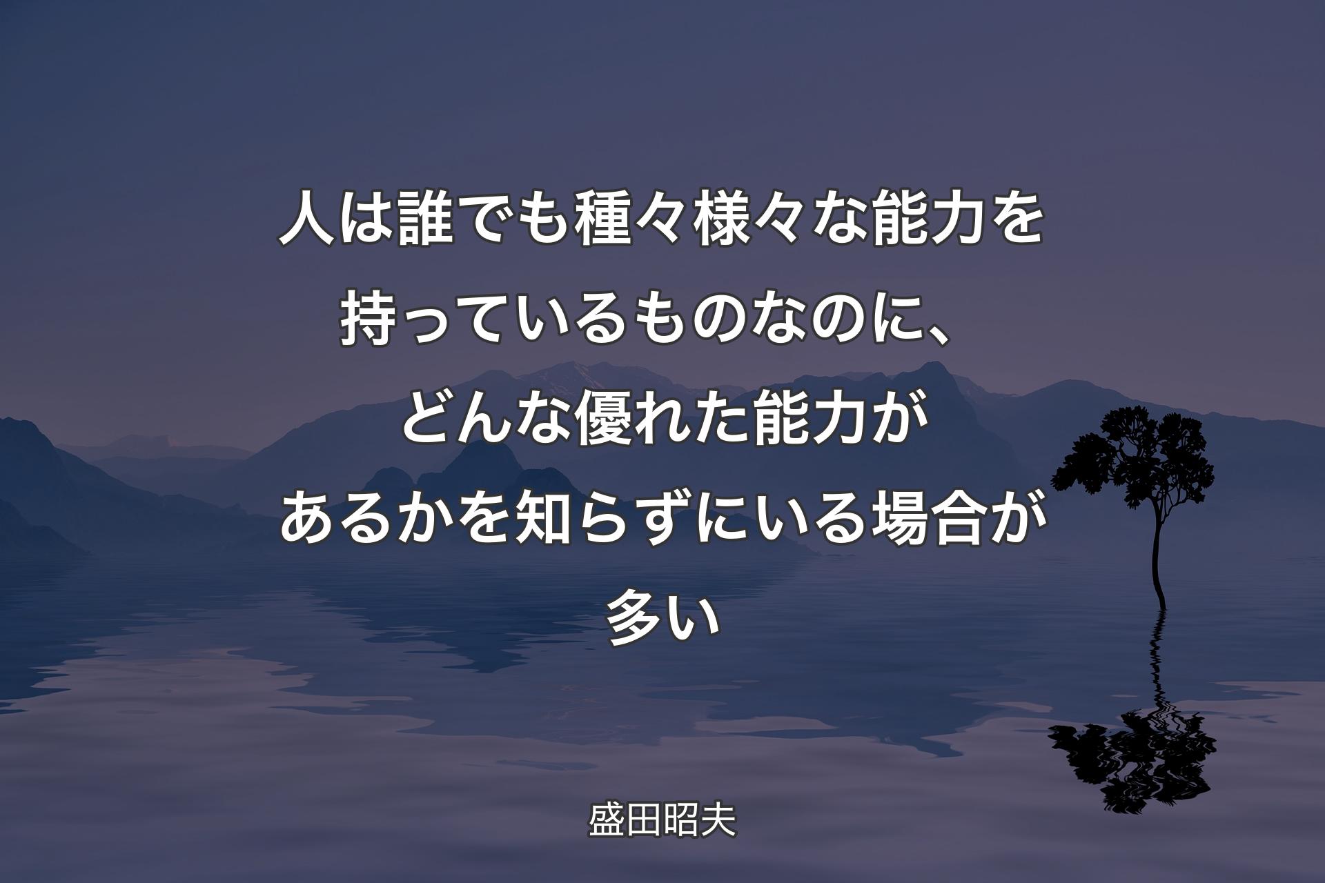 人は誰でも種々様々な能力を持っているものなのに、どんな優れた能力があるかを知らずにいる場合が多い - 盛田昭夫