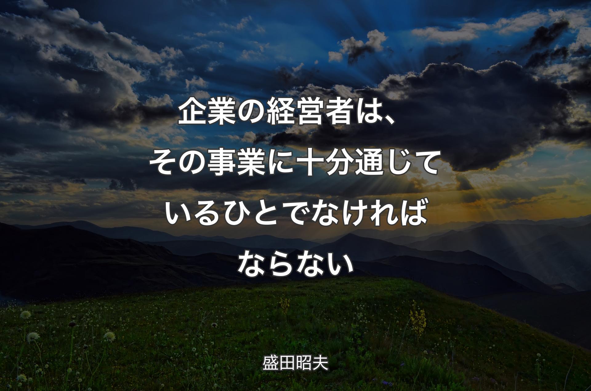 企業の経営者は、その事業に十分通じているひとでなければならない - 盛田昭夫