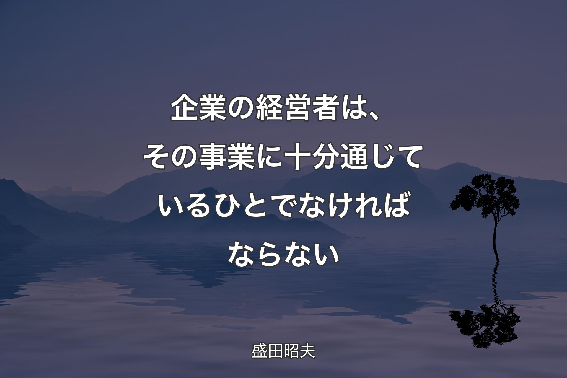 【背景4】企業の経営者は、その事業に十分通じているひとでなければならない - 盛田昭夫