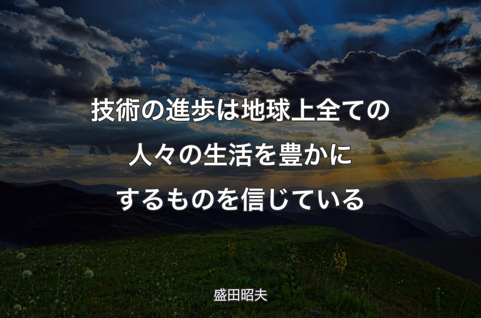 技術の進歩は地球上全ての人々の生活を豊かにするものを信じている - 盛田昭夫