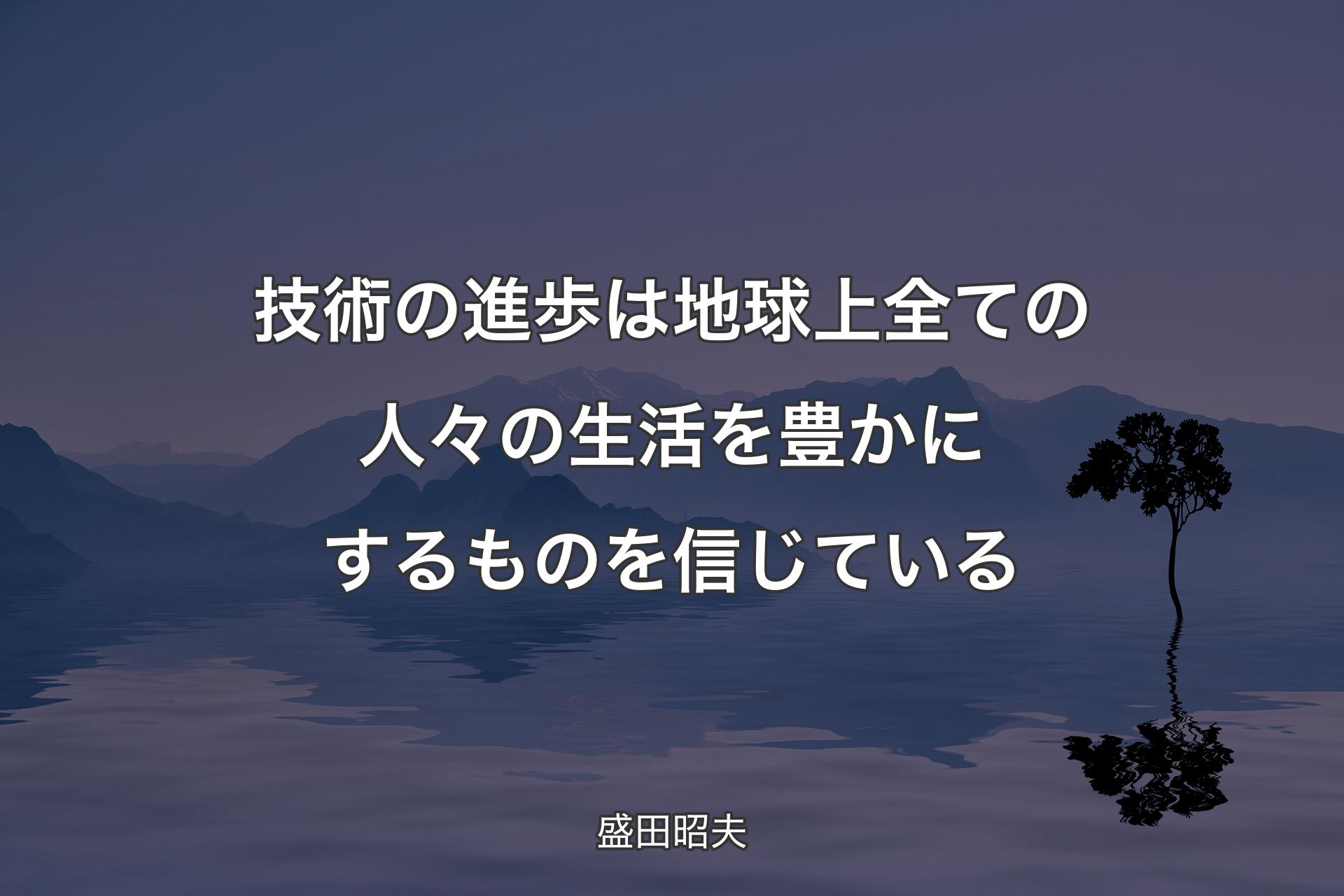 【背景4】技術の進歩は地球上全ての人々の生活を豊かにするものを信じている - 盛田昭夫