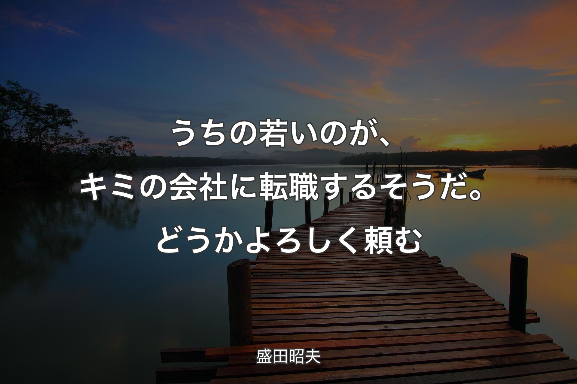 【背景3】うちの若いのが、キミの会社に転職するそうだ。どうかよろしく頼む - 盛田昭夫