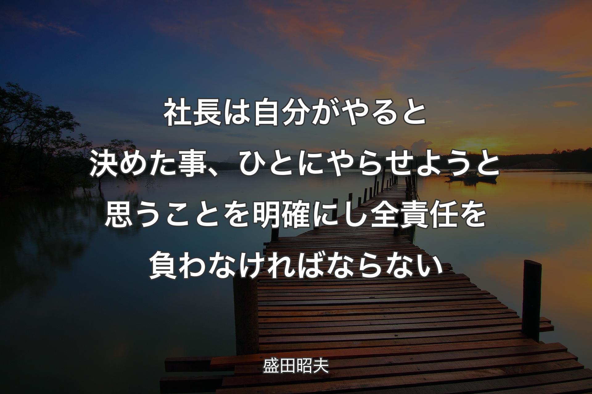 社長は自分がやると決めた事、ひとにやらせようと思うことを明確にし全責任を負わなければならない - 盛田昭夫