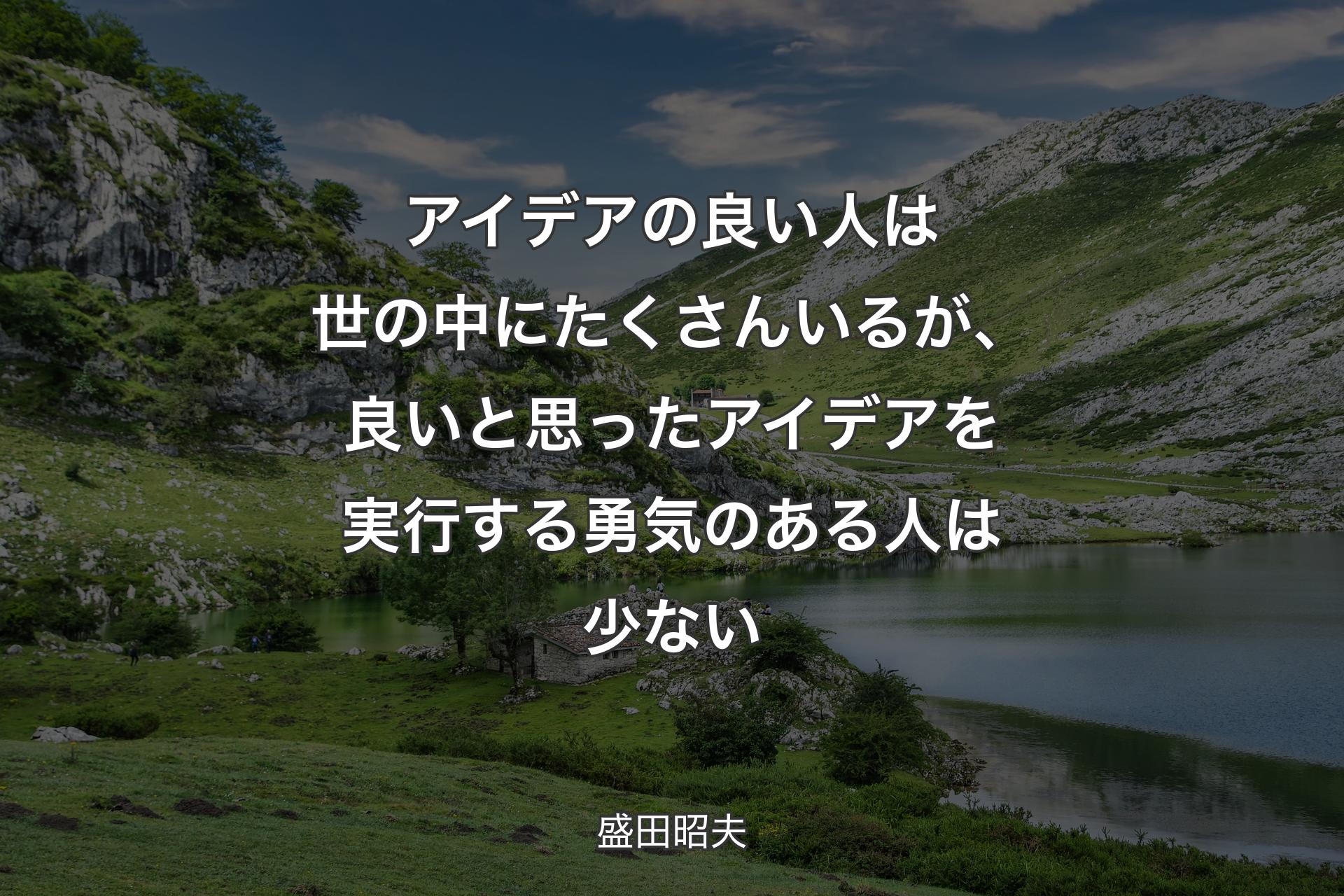 アイデアの良い人は世の中にたくさんいるが、良いと思ったアイデアを実行する勇気のある人は少ない - 盛田昭夫