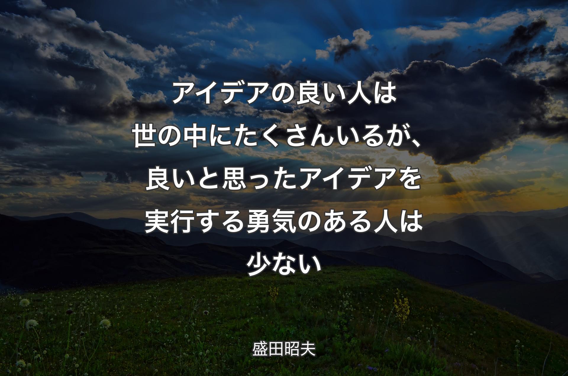 アイデアの良い人は世の中にたくさんいるが、良いと思ったアイデアを実行する勇気のある人は少ない - 盛田昭夫