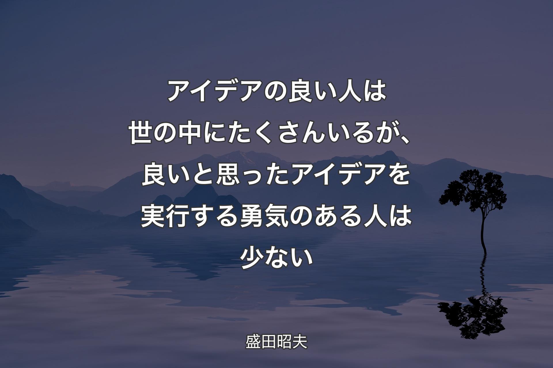 【背景4】アイデアの良い人は世の中にたくさんいるが、良いと思ったアイデアを実行する勇気のある人は少ない - 盛田昭夫