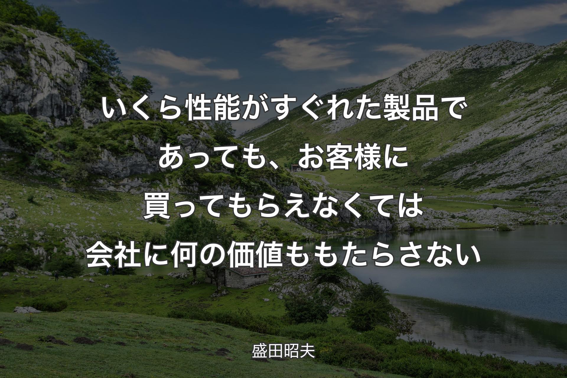 いくら性能がすぐれた製品であっても、お��客様に買ってもらえなくては会社に何の価値ももたらさない - 盛田昭夫