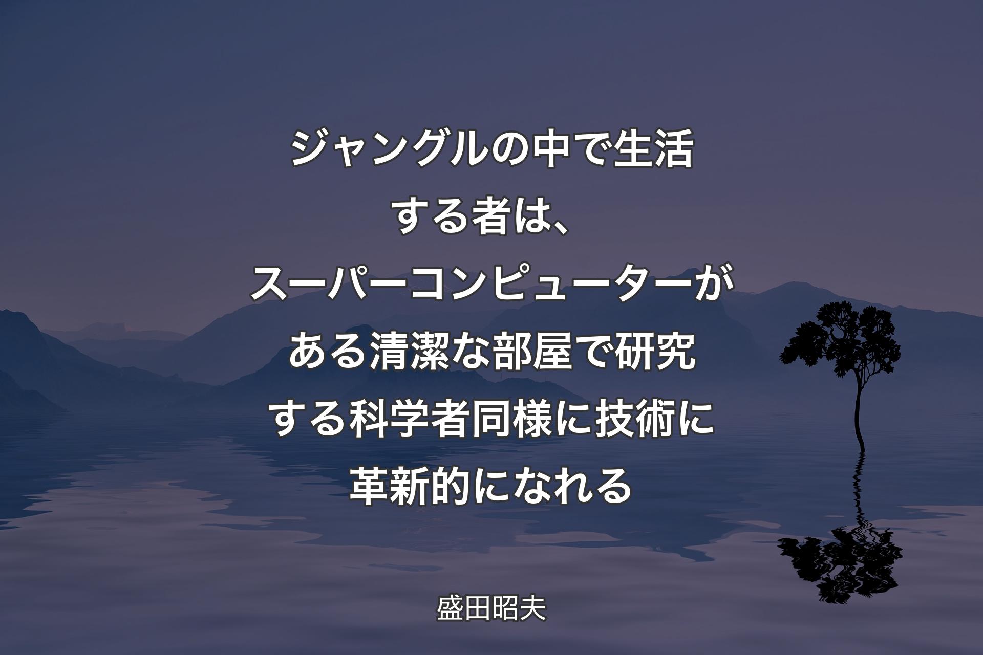 【背景4】ジャングルの中で生活する者は、スーパーコンピューターがある清潔な部屋で研究する科学者同様に技術に革新的になれる - 盛田昭夫