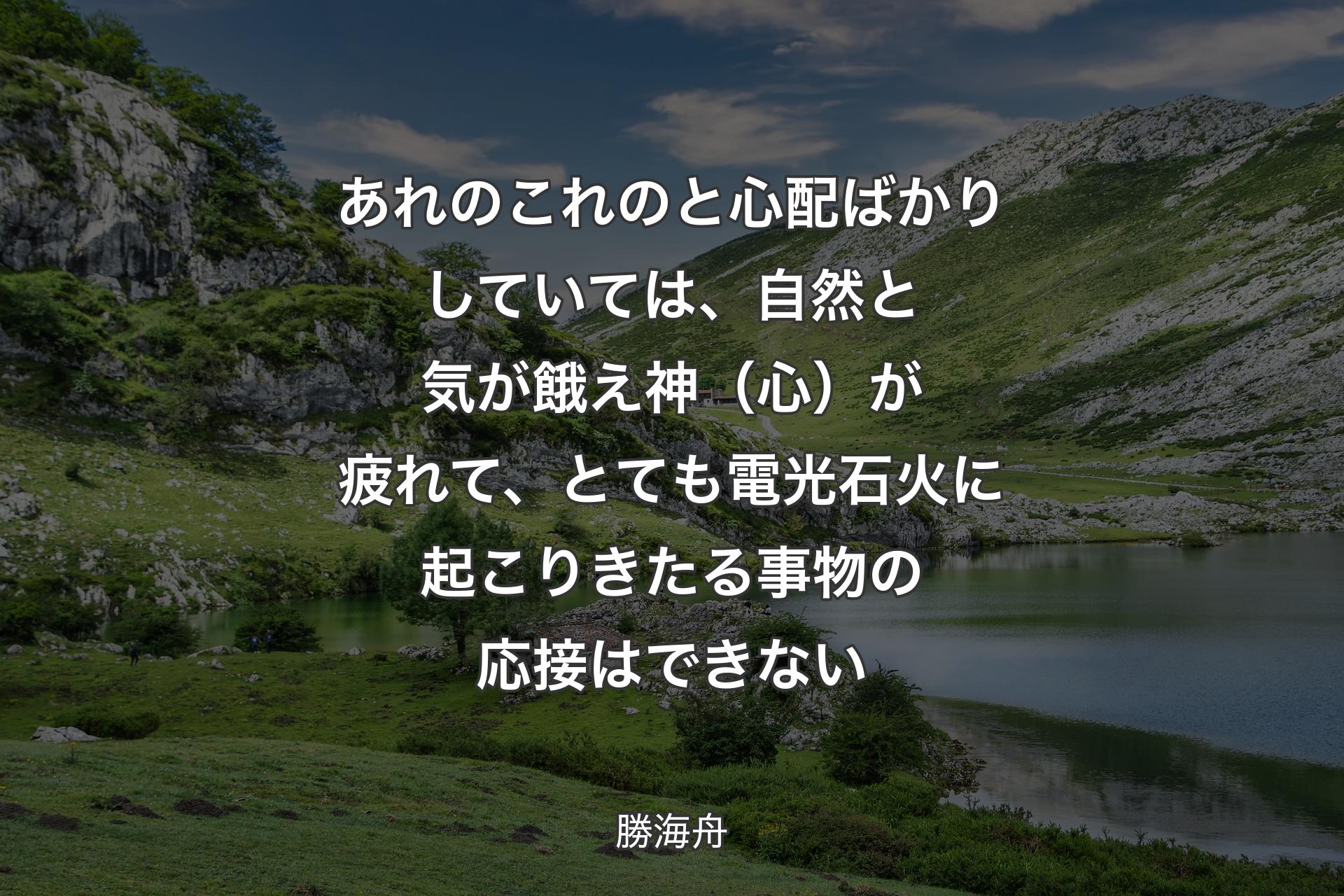 あれのこれのと心配ばかりしていては、自然と気が餓え神（心）が疲れて、とても電光石火に起こりきたる事物の応接はできない - 勝海舟