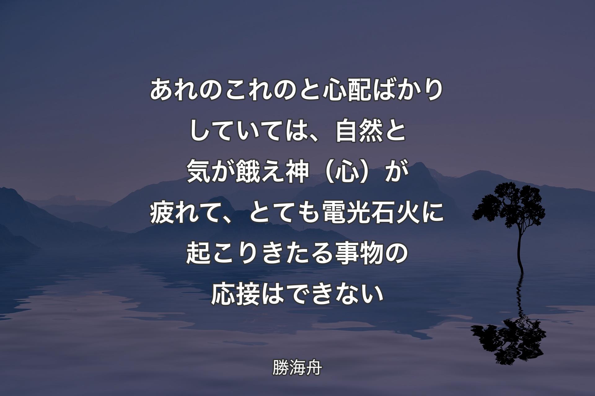 【背景4】あれのこれのと心配ばかりしていては、自然と気が餓え神（心）が疲れて、とても電光石火に起こりきたる事物の応接はできない - 勝海舟