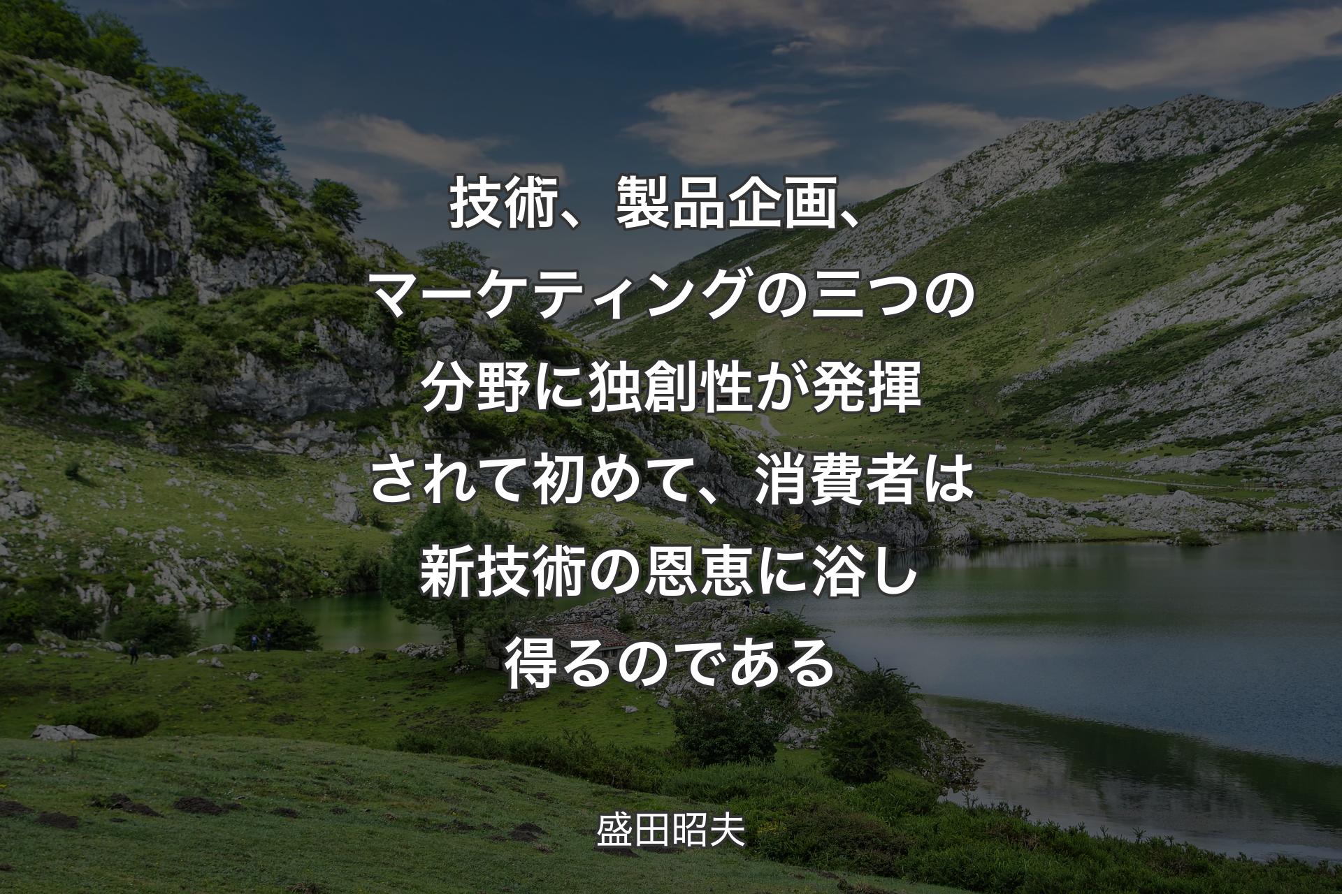 【背景1】技術、製品企画、マーケティングの三つの分野に独創性が発揮されて初めて、消費者は新技術の恩恵に浴し得るのである - 盛田昭夫