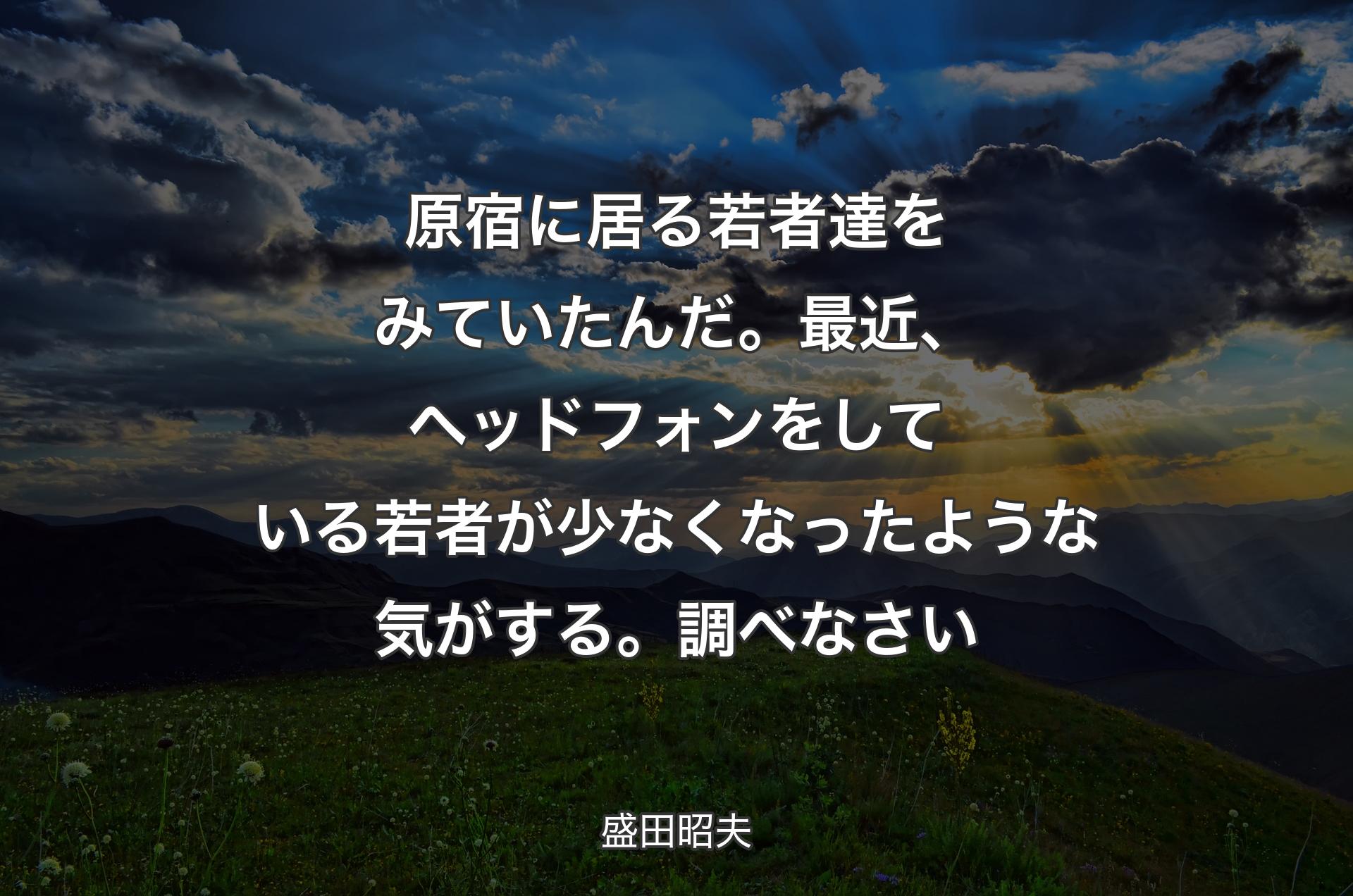 原宿に居る若者達をみていたんだ。最近、ヘッドフォンをしている若者が少なくなったような気がする。調べなさい - 盛田昭夫