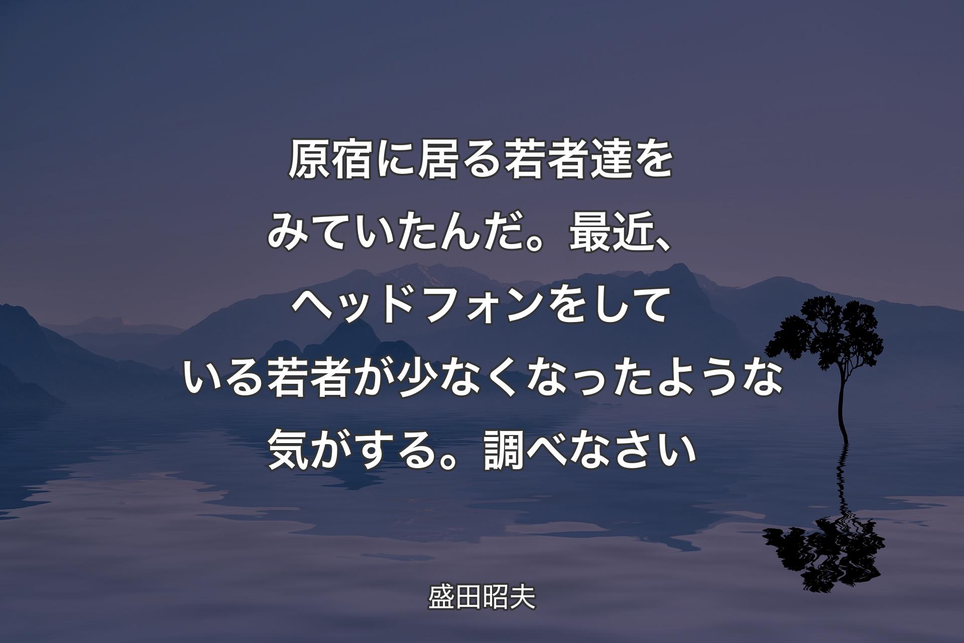 【背景4】原宿に居る若者達をみていたんだ。最近、ヘッドフォンをしている若者が少なくなったような気がする。調べなさい - 盛田昭夫