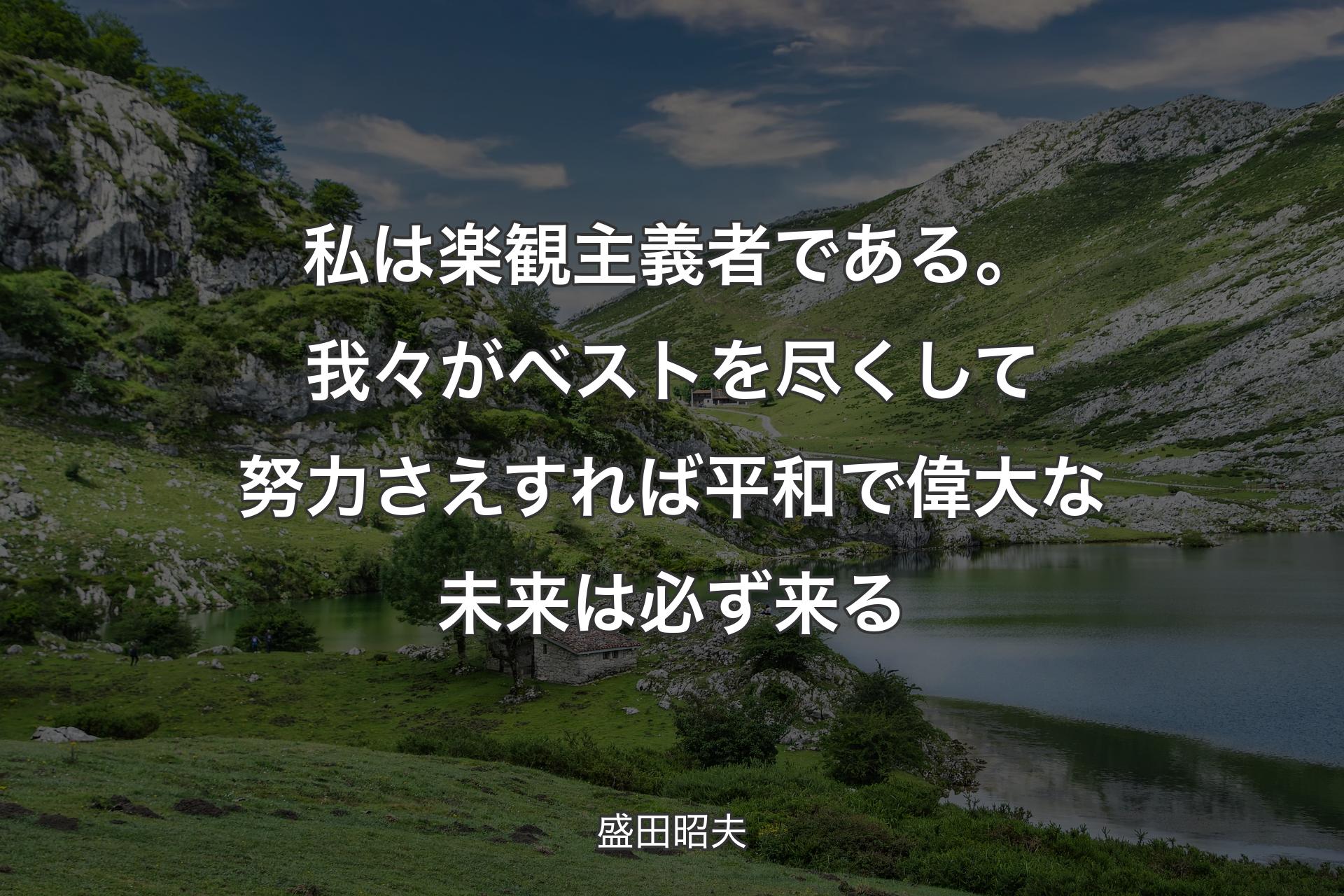 私は楽観主義者である。我々がベストを尽くして努力さえすれば平和で偉大な未来は必ず来る - 盛田昭夫