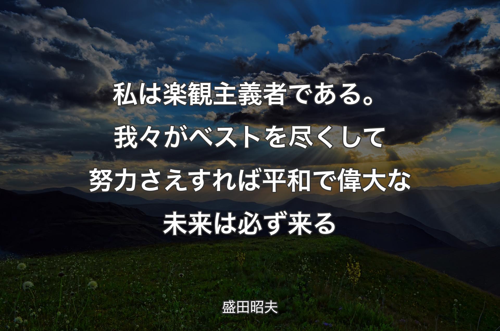 私は楽観主義者である。我々がベストを尽くして努力さえすれば平和で偉大な未来は必ず来る - 盛田昭夫