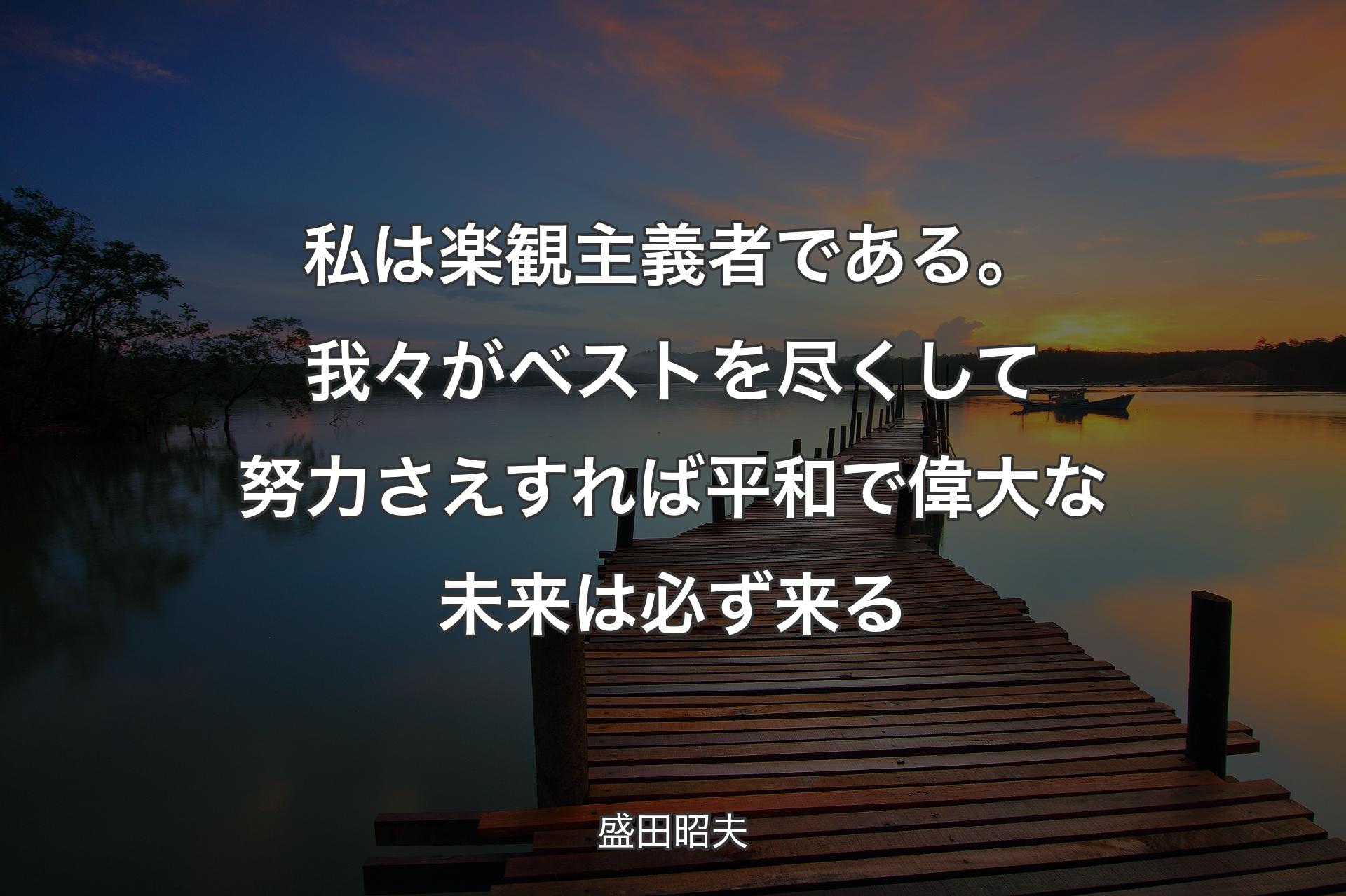 私は楽観主義者である。我々がベストを尽くして努力さえすれば平和で偉大な未来は必ず来る - 盛田昭夫