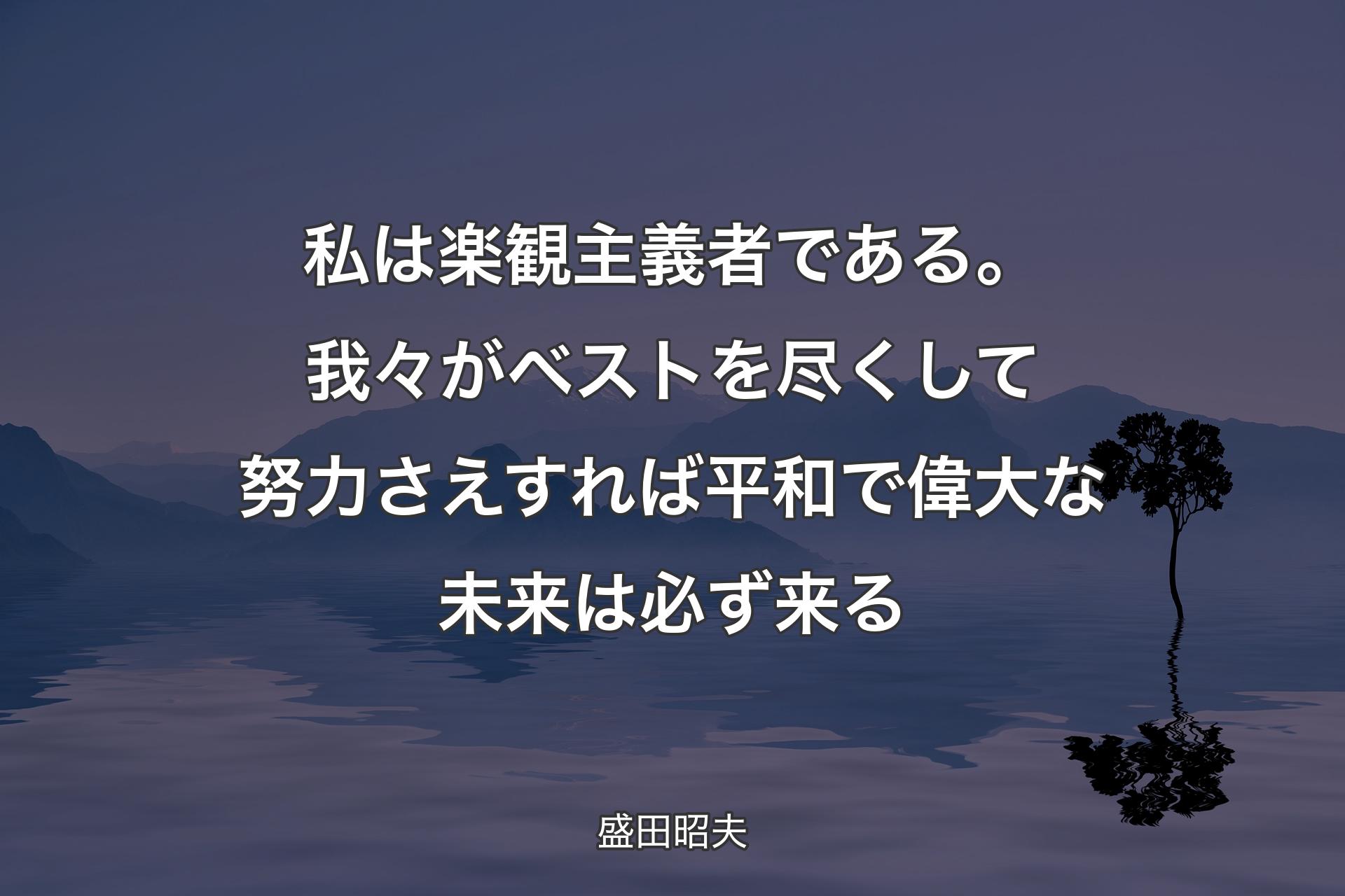 【背景4】私は楽観主義者である。我々がベストを尽くして努力さえすれば平和で偉大な未来は必ず来る - 盛田昭夫