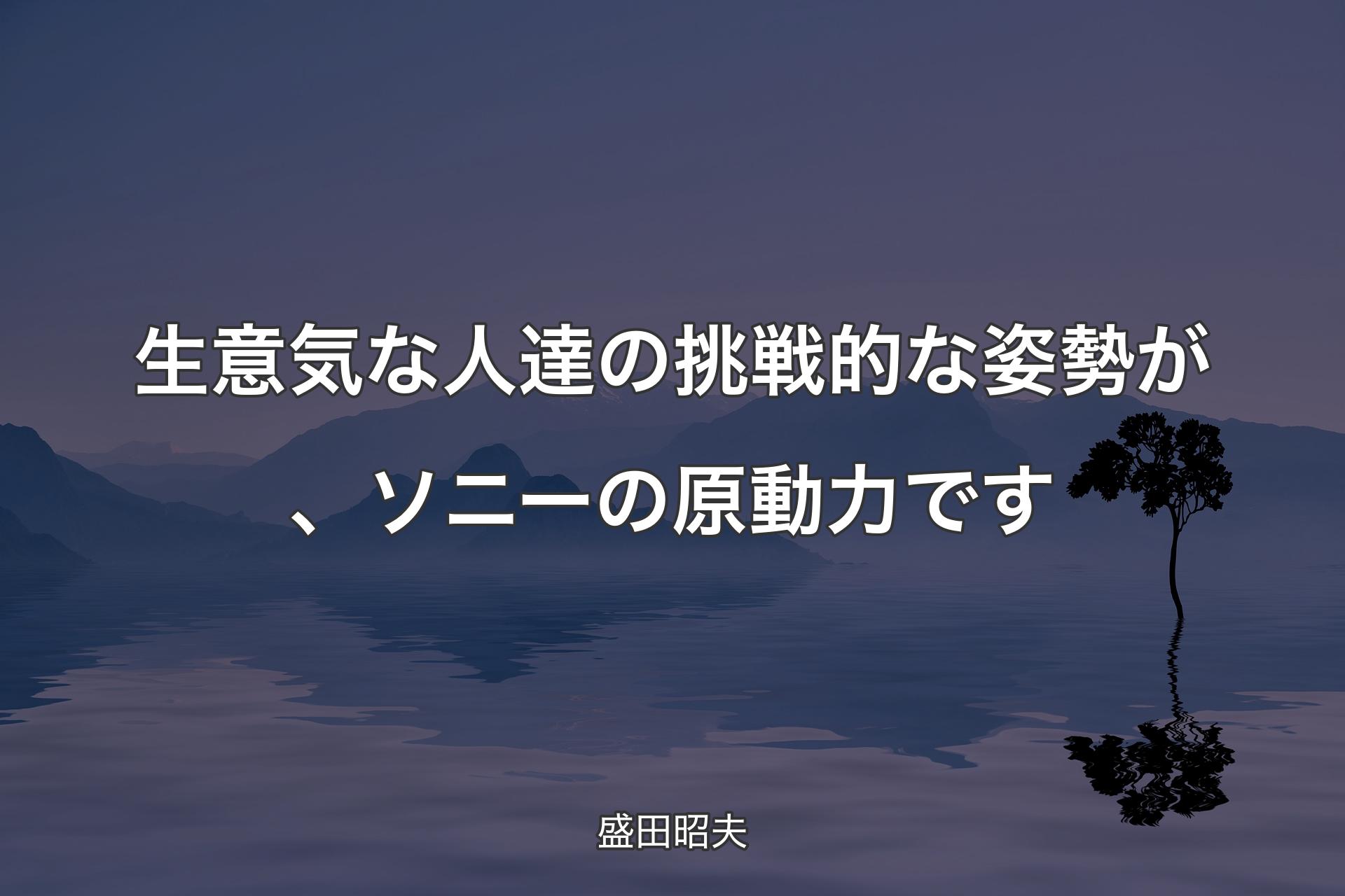 【背景4】生意気な人達の挑戦的な姿勢が、ソニーの原動力です - 盛田昭夫