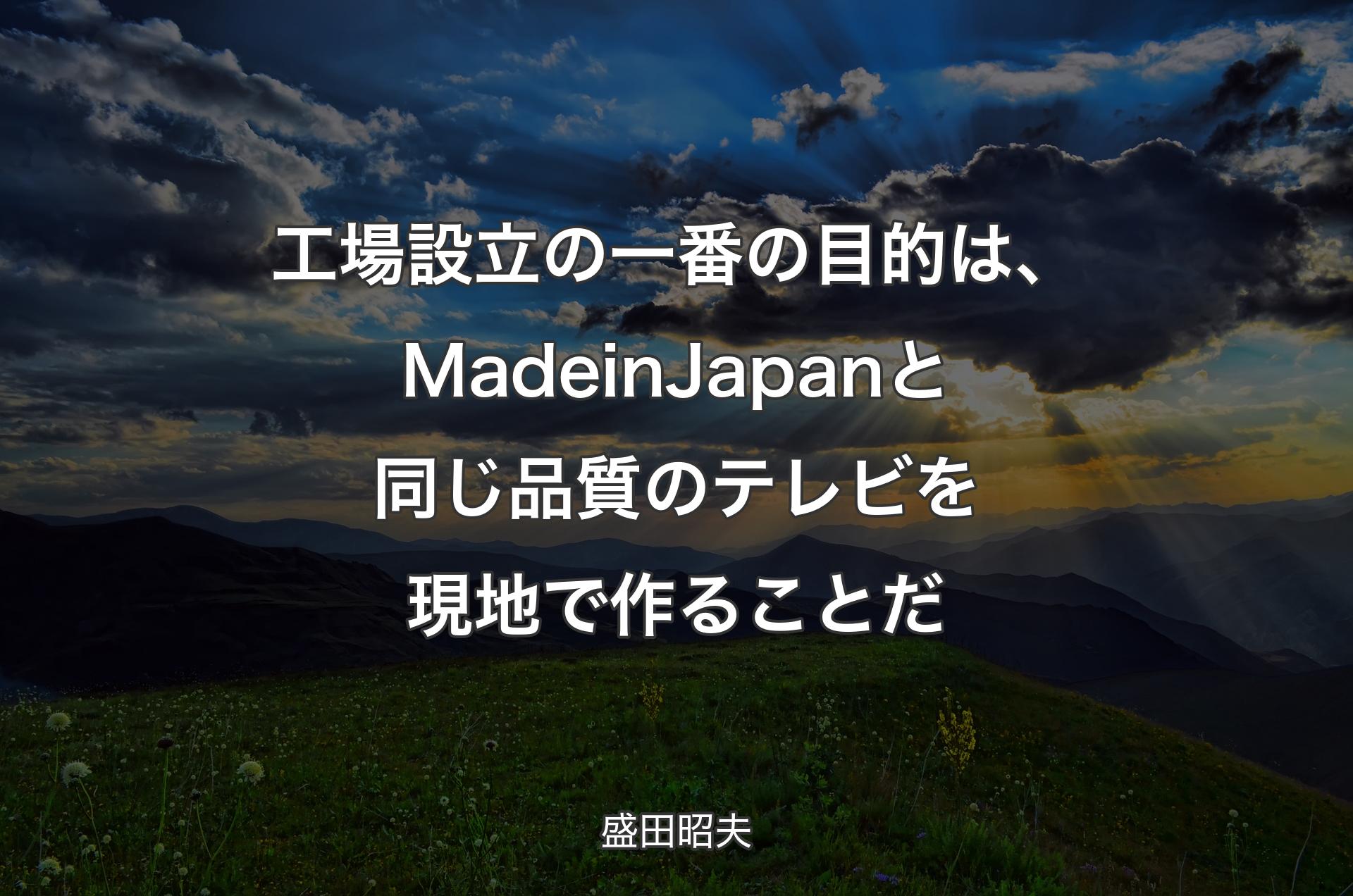 工場設立の一番の目的は、Made in Japanと同じ品質のテレビを現地で作ることだ - 盛田昭夫