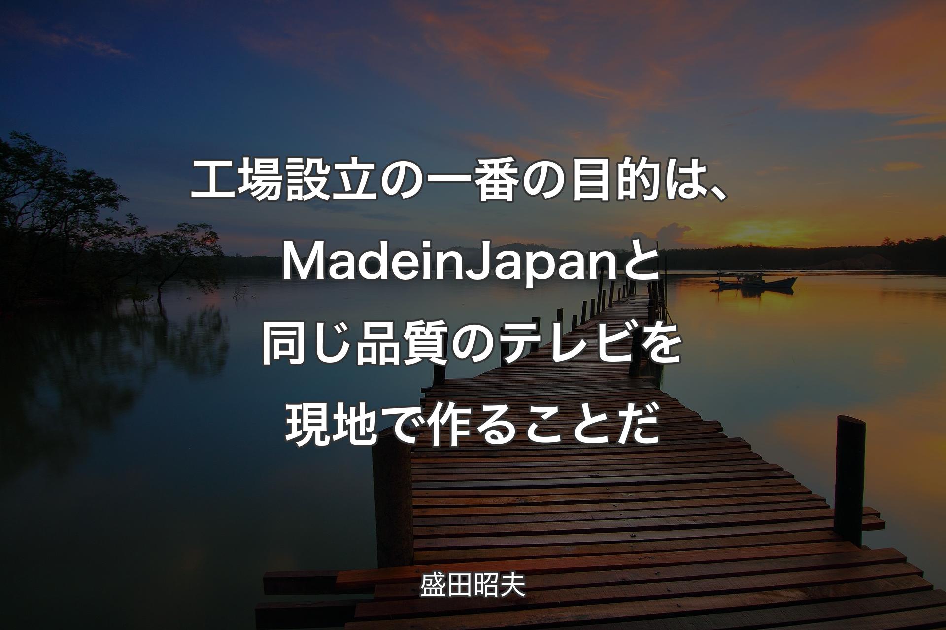 【背景3】工場設立の一番の目的は、Made in Japanと同じ品質のテレビを現地で作ることだ - 盛田昭夫