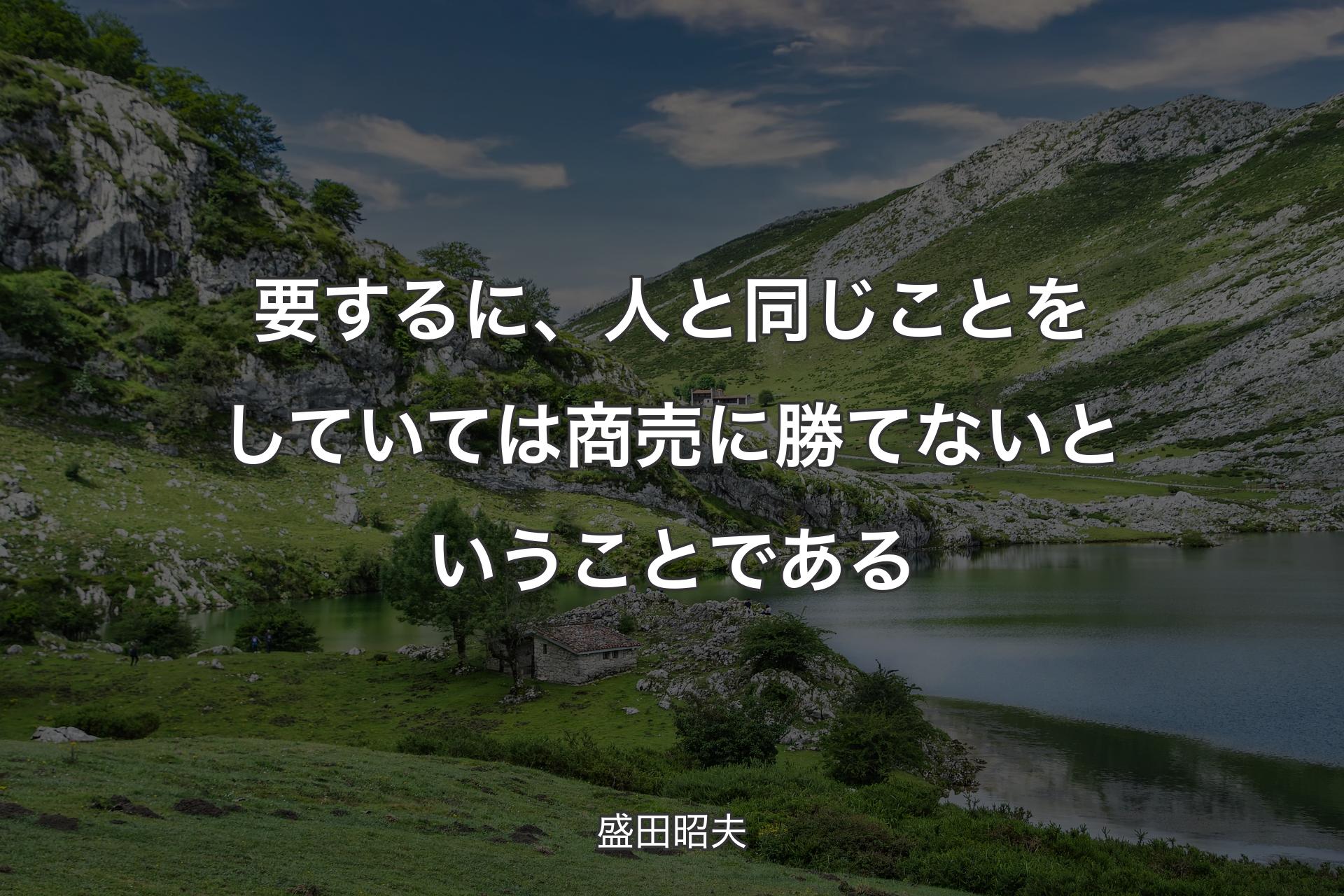 要するに、人と同じことをしていては商売に勝てないということである - 盛田昭夫