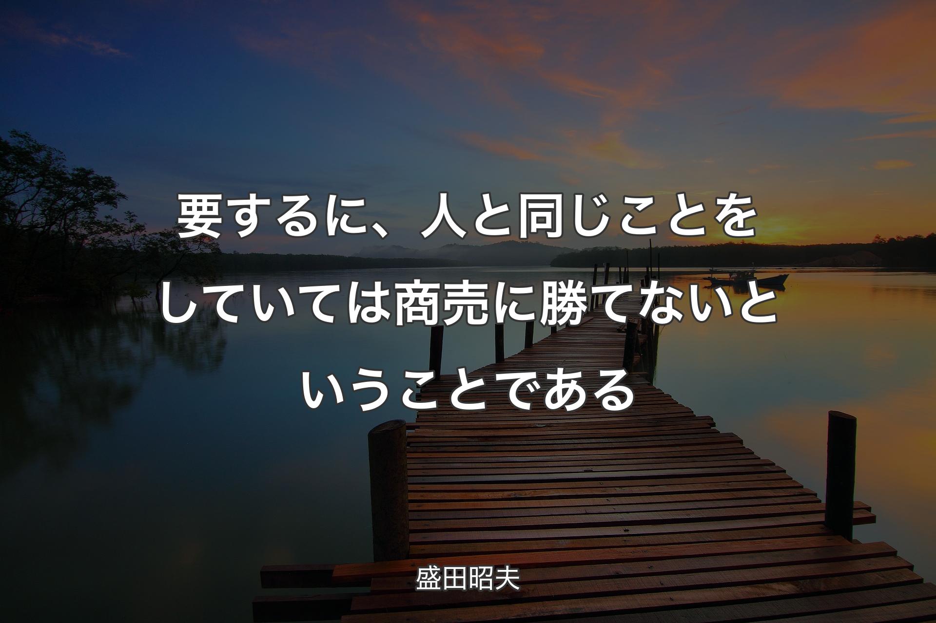 要するに、人と同じことをしていては商売に勝てないということである - 盛田昭夫