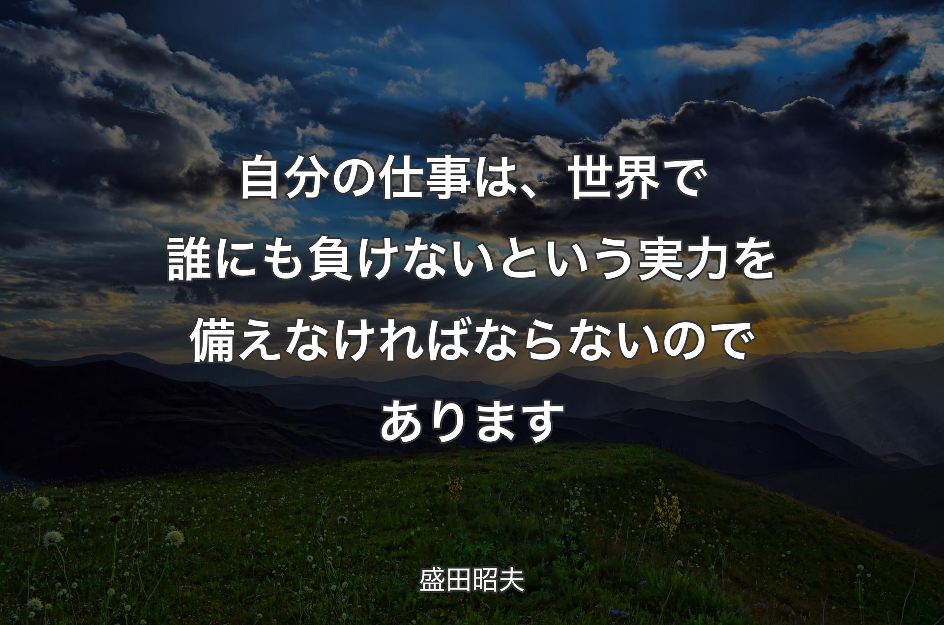 自分の仕事は、世界で誰にも負けないという実力を備えなければならないのであります - 盛田昭夫