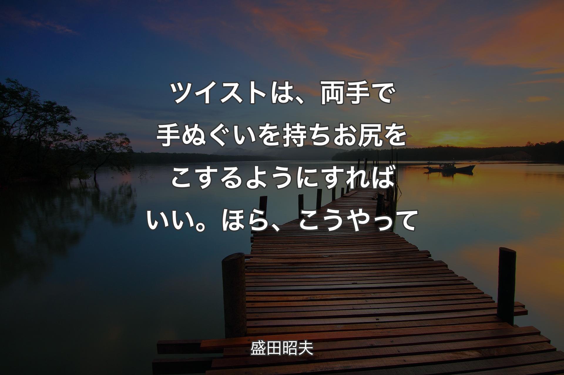 【背景3】ツイストは、両手で手ぬぐいを持ちお尻をこするようにすればいい。ほら、こうやって - 盛田昭夫