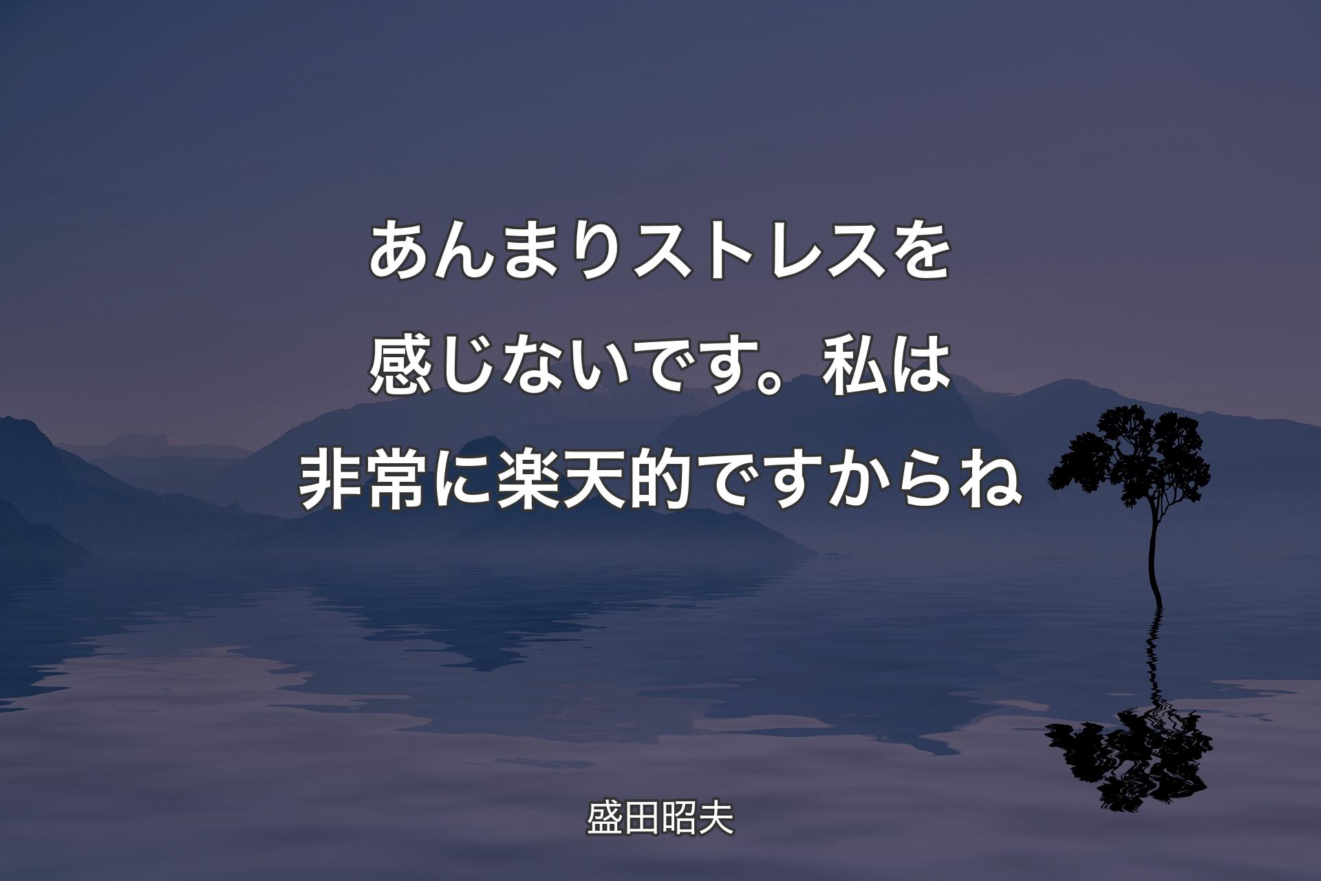 【背景4】あんま�りストレスを感じないです。私は非常に楽天的ですからね - 盛田昭夫