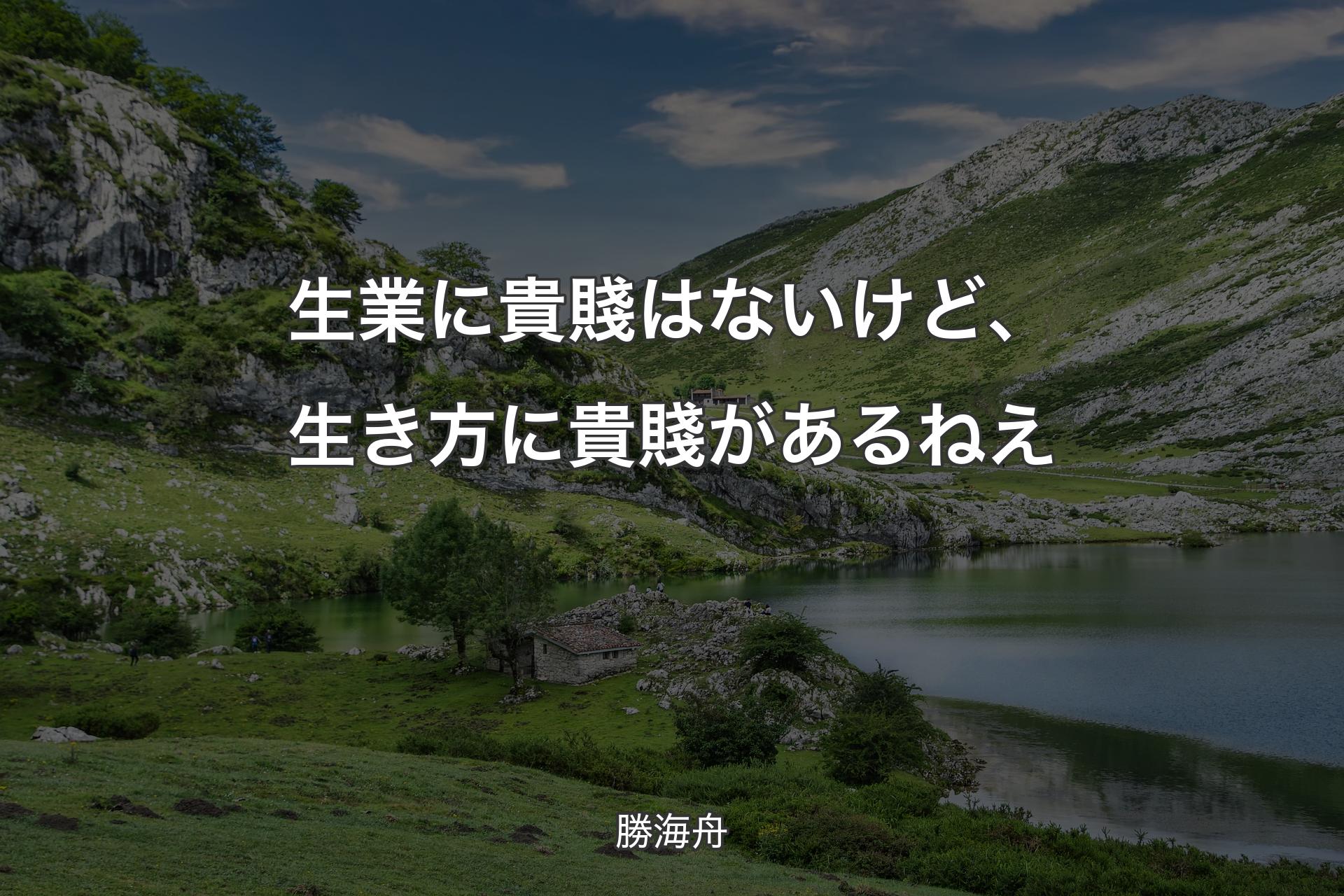 生業に貴賤はないけど、生き方に貴賤があるねえ - 勝海舟