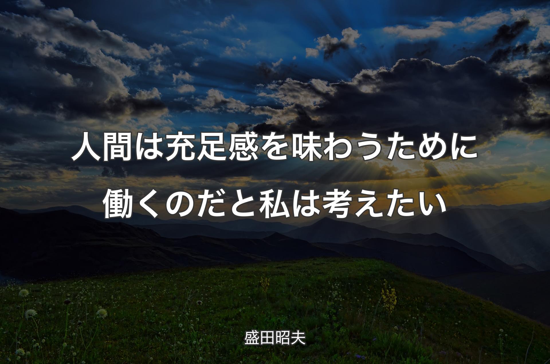 人間は充足感を味わうために働くのだと私は考えたい - 盛田昭夫