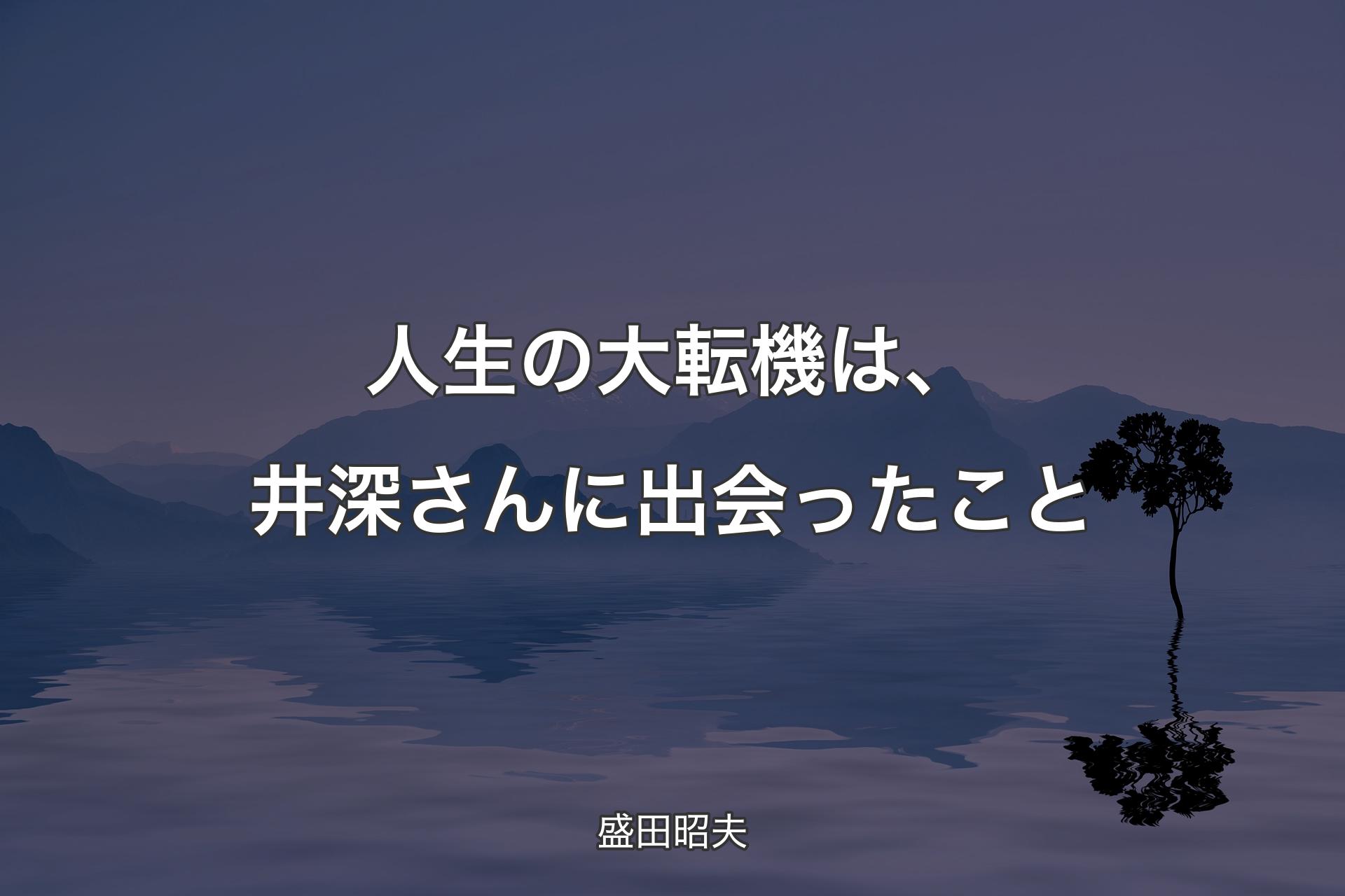 【背景4】人生の大転機は、井深さんに出会ったこと - 盛田昭夫