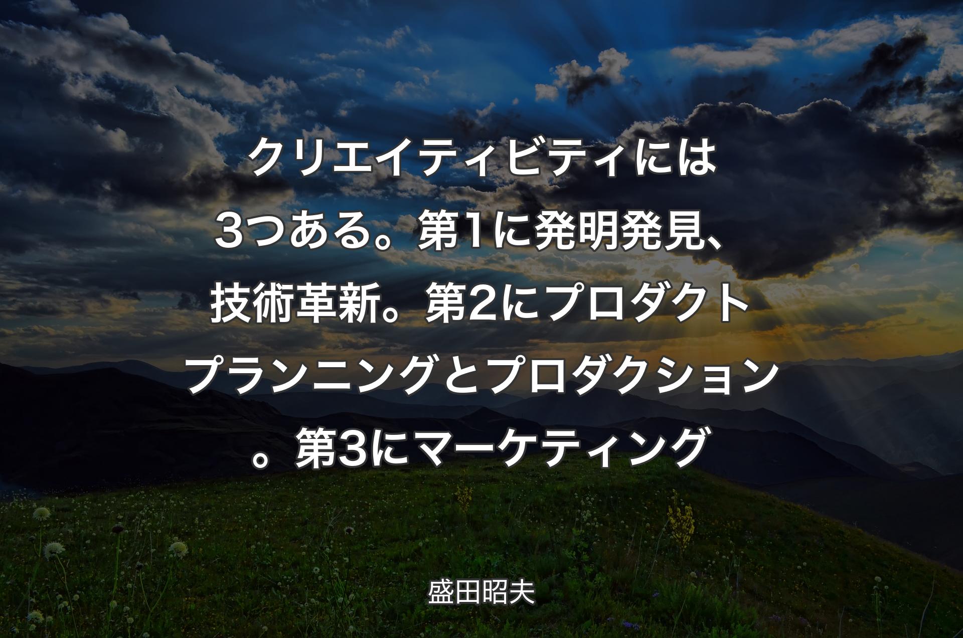 クリエイティビティには3つある。第1に発明発見、技術革新。第2にプロダクトプランニングとプロダクション。第3にマーケティング - 盛田昭夫