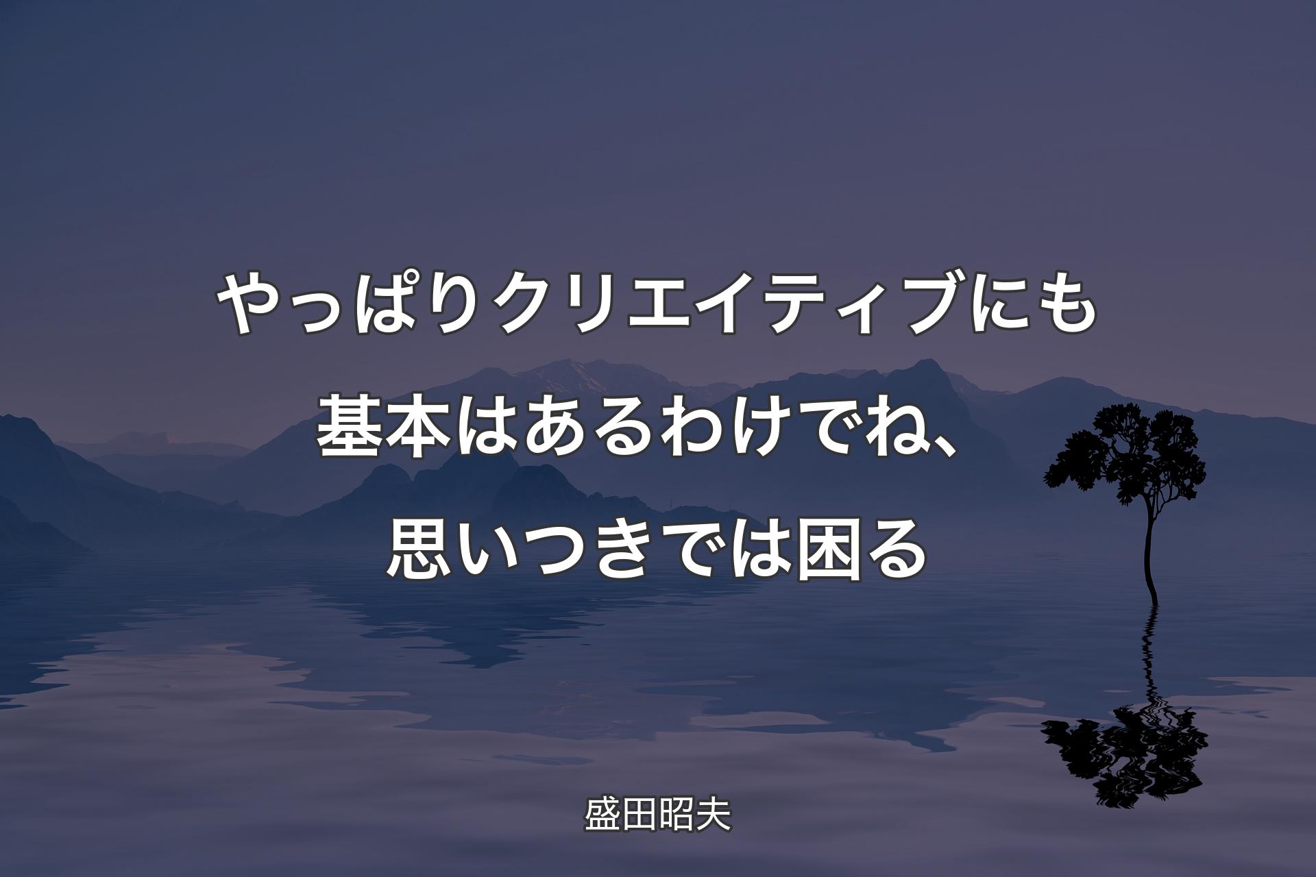 やっぱりクリエイティブにも基本はあるわけでね、思いつきでは困る - 盛田昭夫