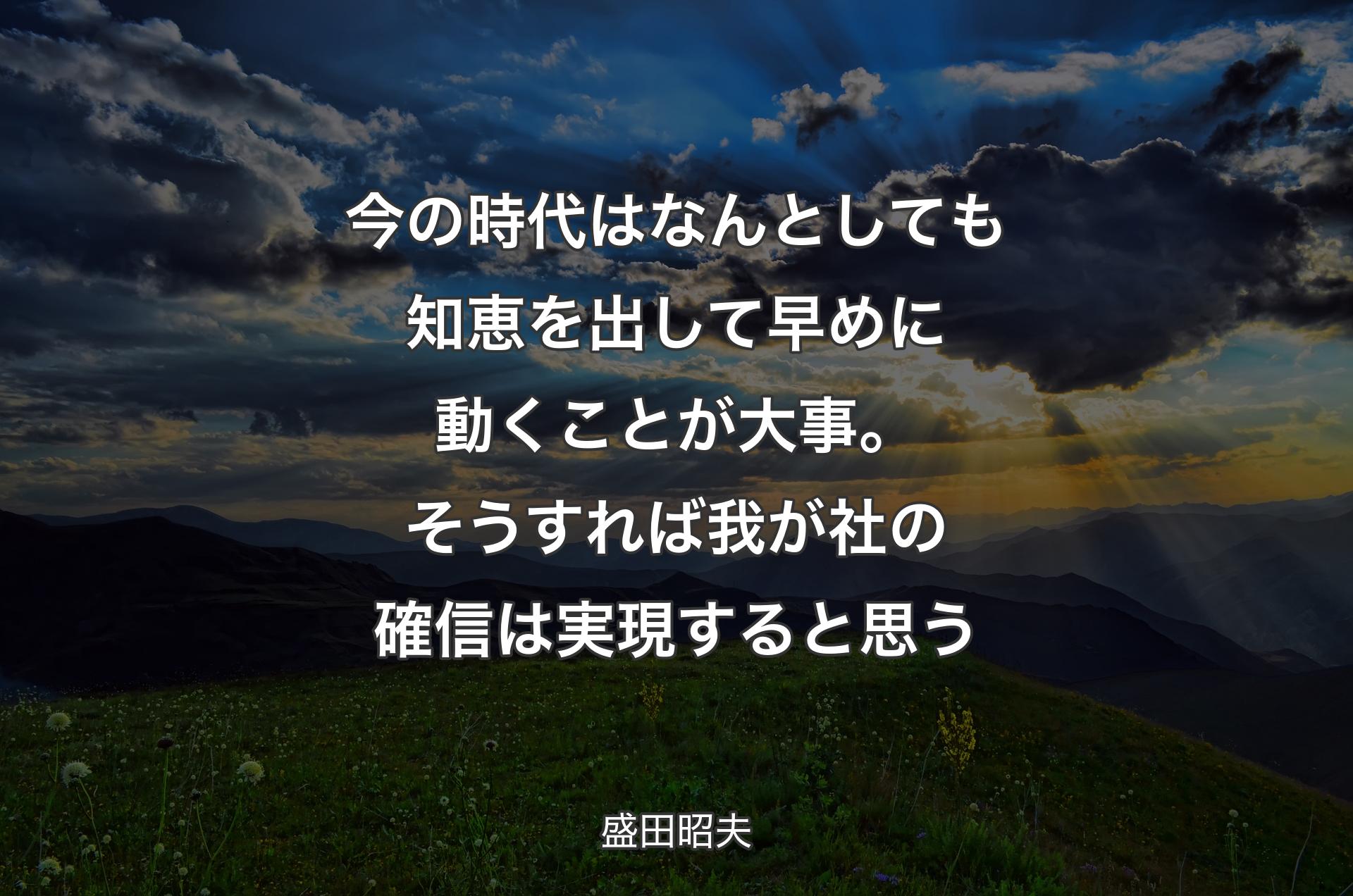 今の時代はなんとしても知恵を出して早めに動くことが大事。そうすれば我が社の確信は実現すると思う - 盛田昭夫