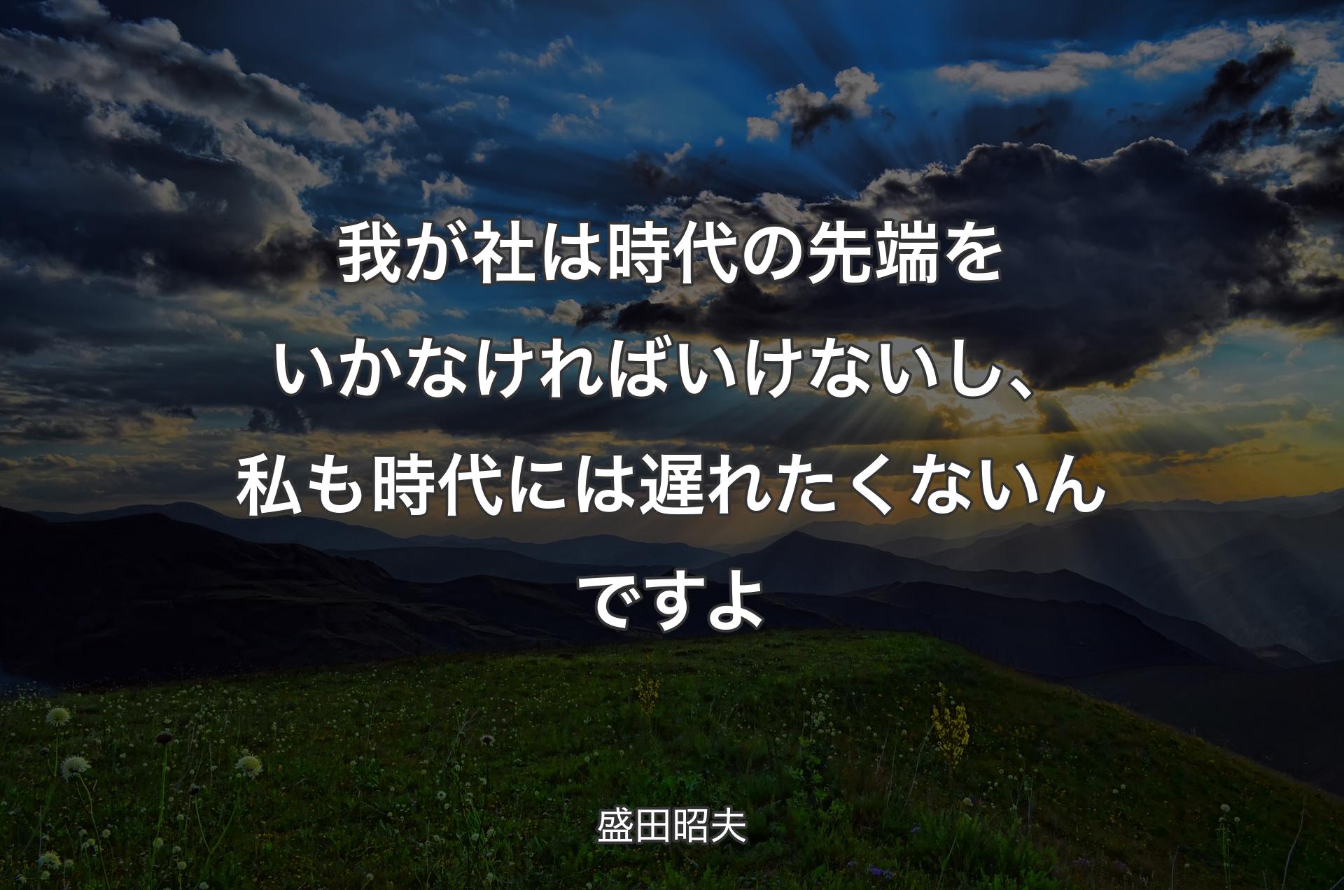 我が社は時代の先端をいかなければいけないし、私も時代には遅れたくないんですよ - 盛田昭夫