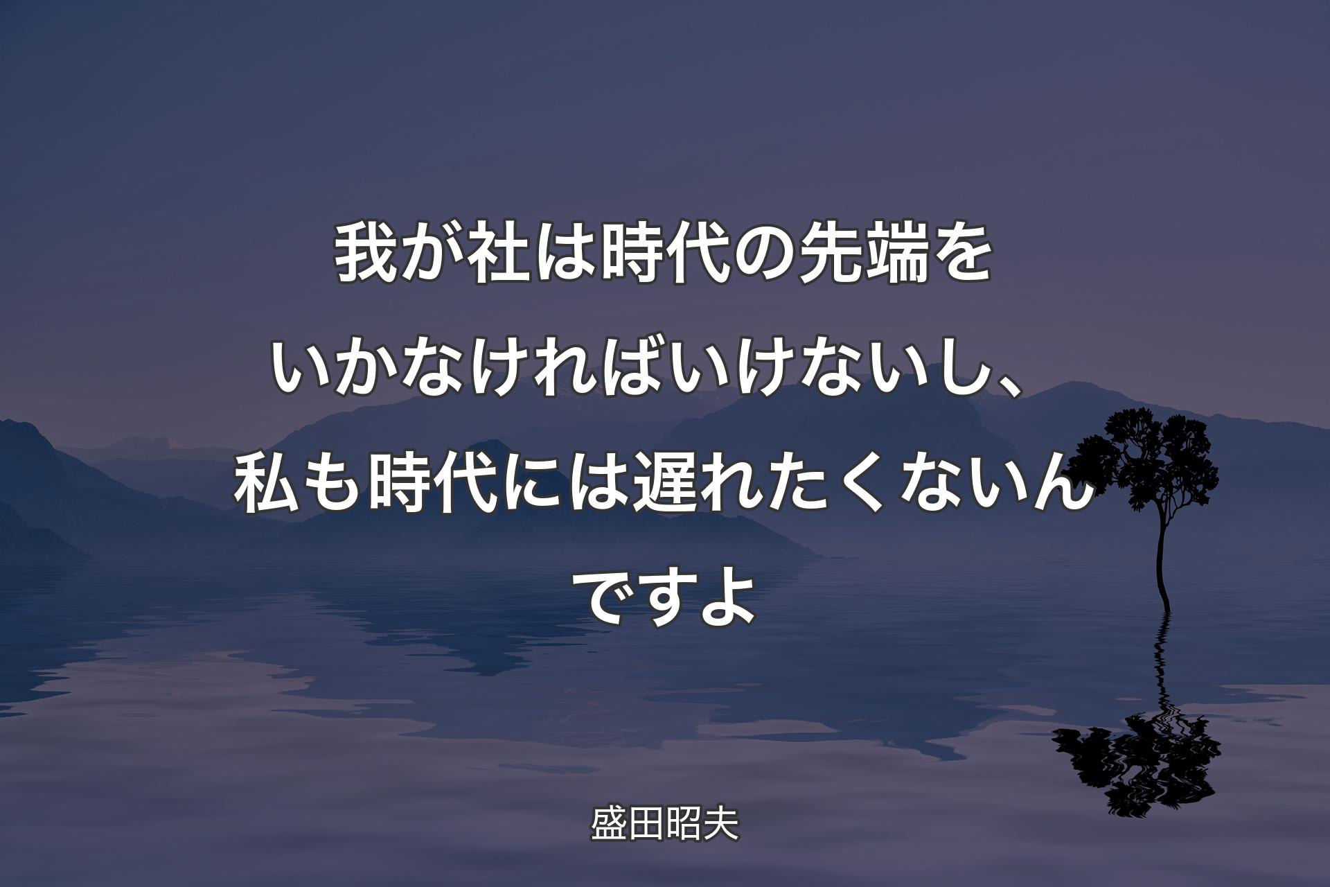 【背景4】我が社は時代の先端をいかなければいけないし、私も時代には遅れたくないんですよ - 盛田昭夫