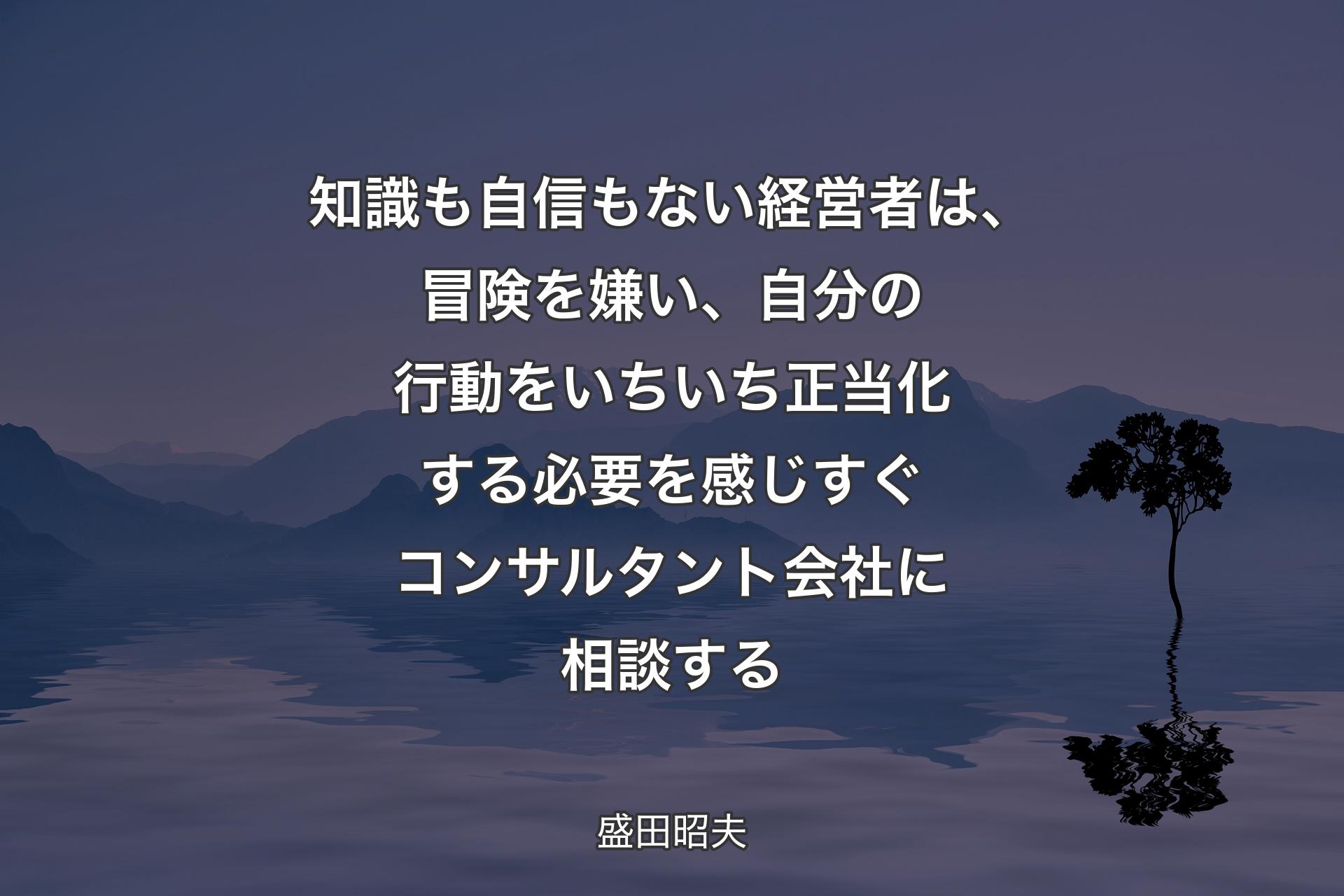 【背景4】知識も自信もない経営者は、冒険を嫌い、自分の行動をいちいち正当化する必要を感じすぐコンサルタント会社に相談する - 盛田昭夫